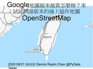 Google地圖越來越貴怎麼辦？來
試試開源版本的線上協作地圖
OpenStreetMap
2020 09/21 陳瑞霖 Dennis Raylin Chen @PyData
 