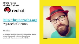 http://brunorocha.org
*@rochaCbruno
Disclaimer:
O conteúdo dessa palestra representa a opinião pessoal
do palestrante e não está de nenhuma forma
relacionado oficialmente com a Red Hat Inc.
Bruno Rocha
Quality Engineer
 