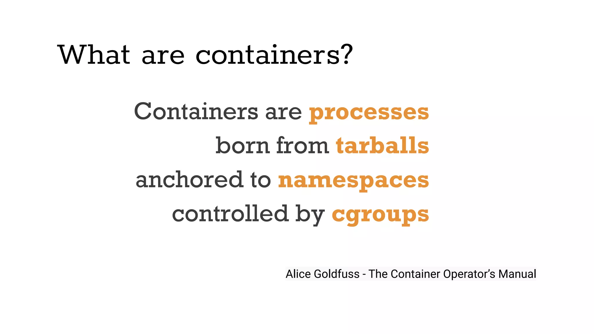 What are containers?
Containers are processes
born from tarballs
anchored to namespaces
controlled by cgroups
Alice Goldfuss - The Container Operator’s Manual
 