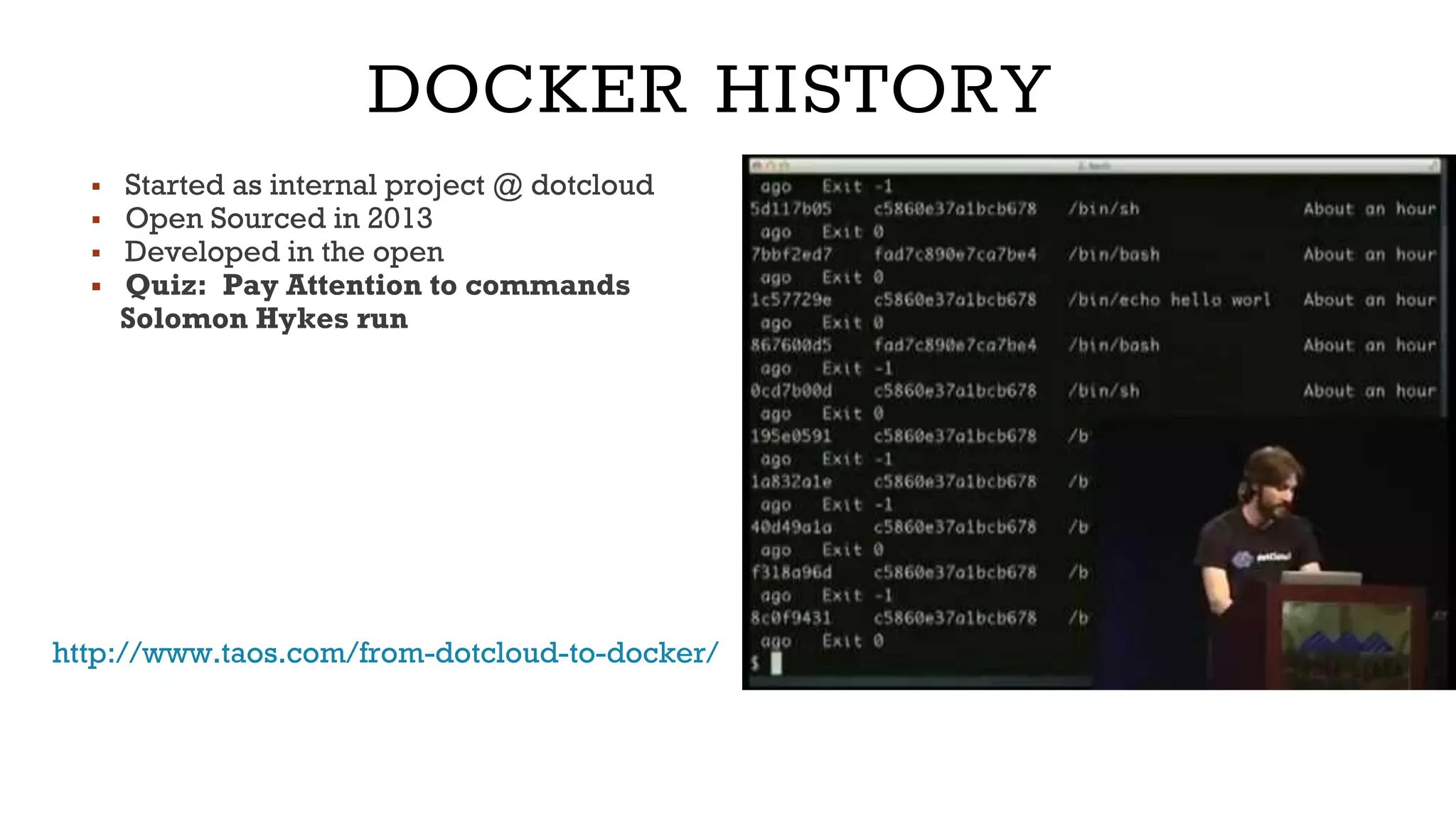 DOCKER HISTORY
▪ Started as internal project @ dotcloud
▪ Open Sourced in 2013
▪ Developed in the open
▪ Quiz: Pay Attention to commands
Solomon Hykes run
http://www.taos.com/from-dotcloud-to-docker/
 