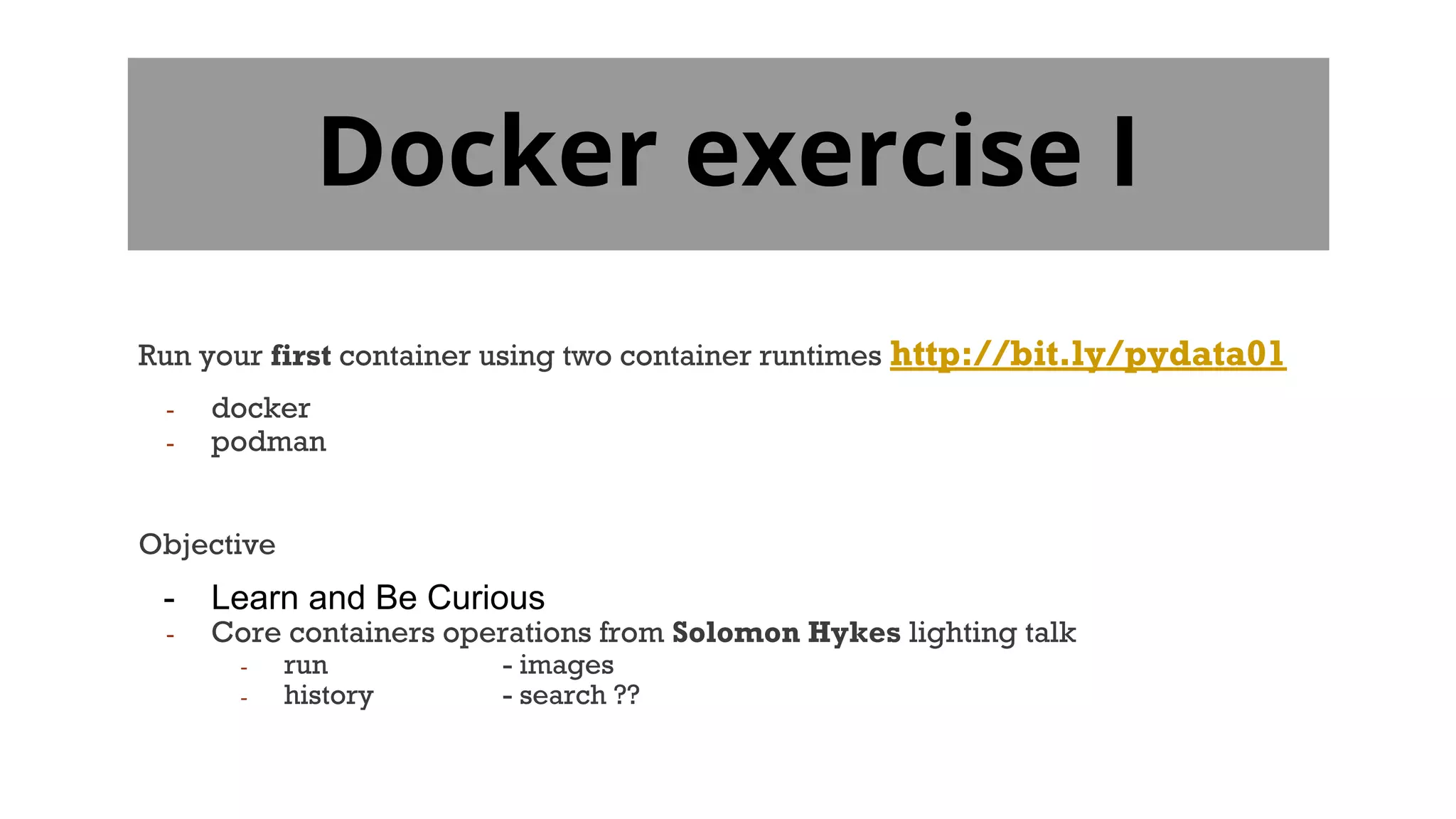 Docker exercise I
Run your first container using two container runtimes http://bit.ly/pydata01
- docker
- podman
Objective
- Learn and Be Curious
- Core containers operations from Solomon Hykes lighting talk
- run - images
- history - search ??
 