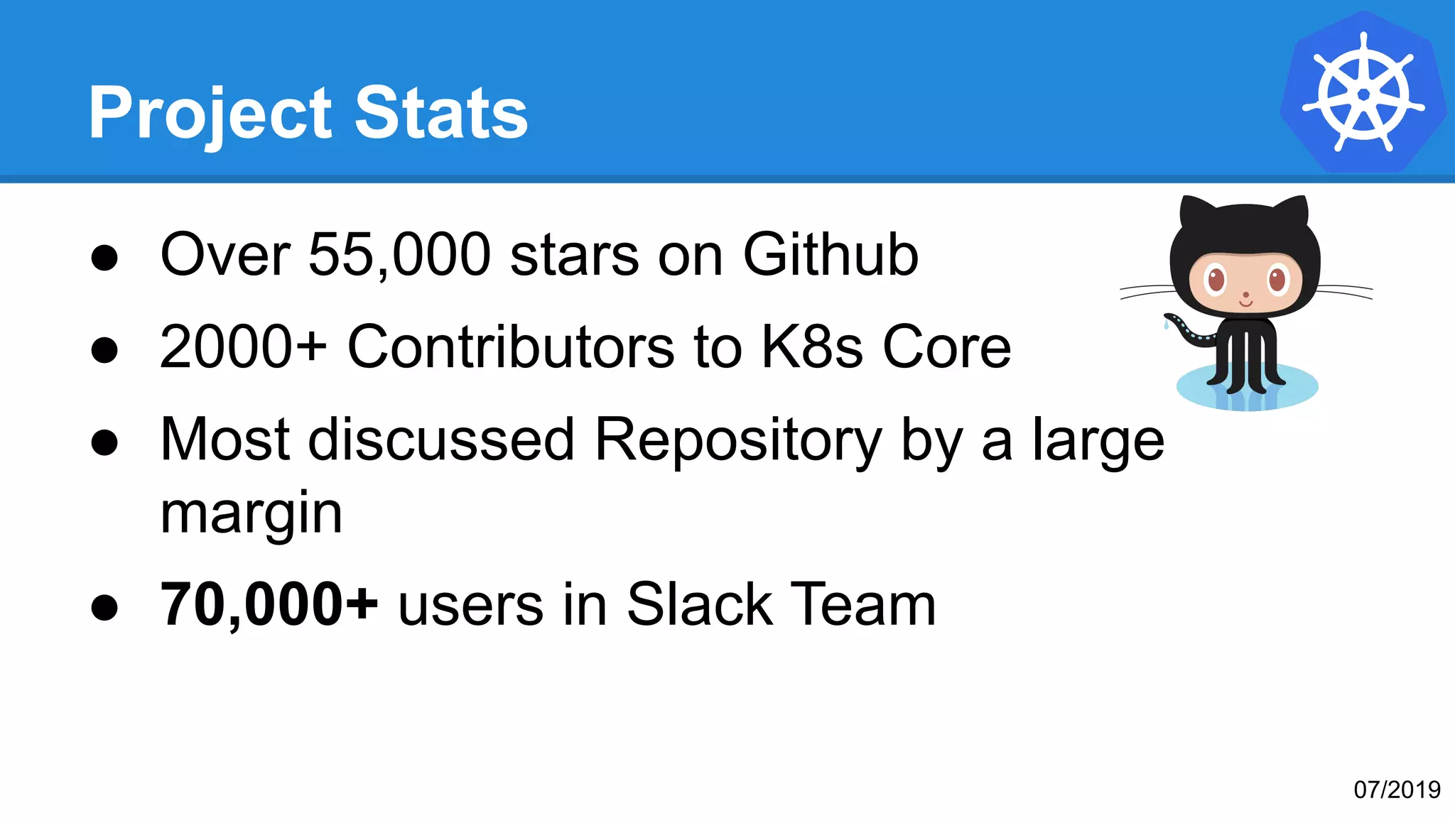 Project Stats
● Over 55,000 stars on Github
● 2000+ Contributors to K8s Core
● Most discussed Repository by a large
margin
● 70,000+ users in Slack Team
07/2019
 