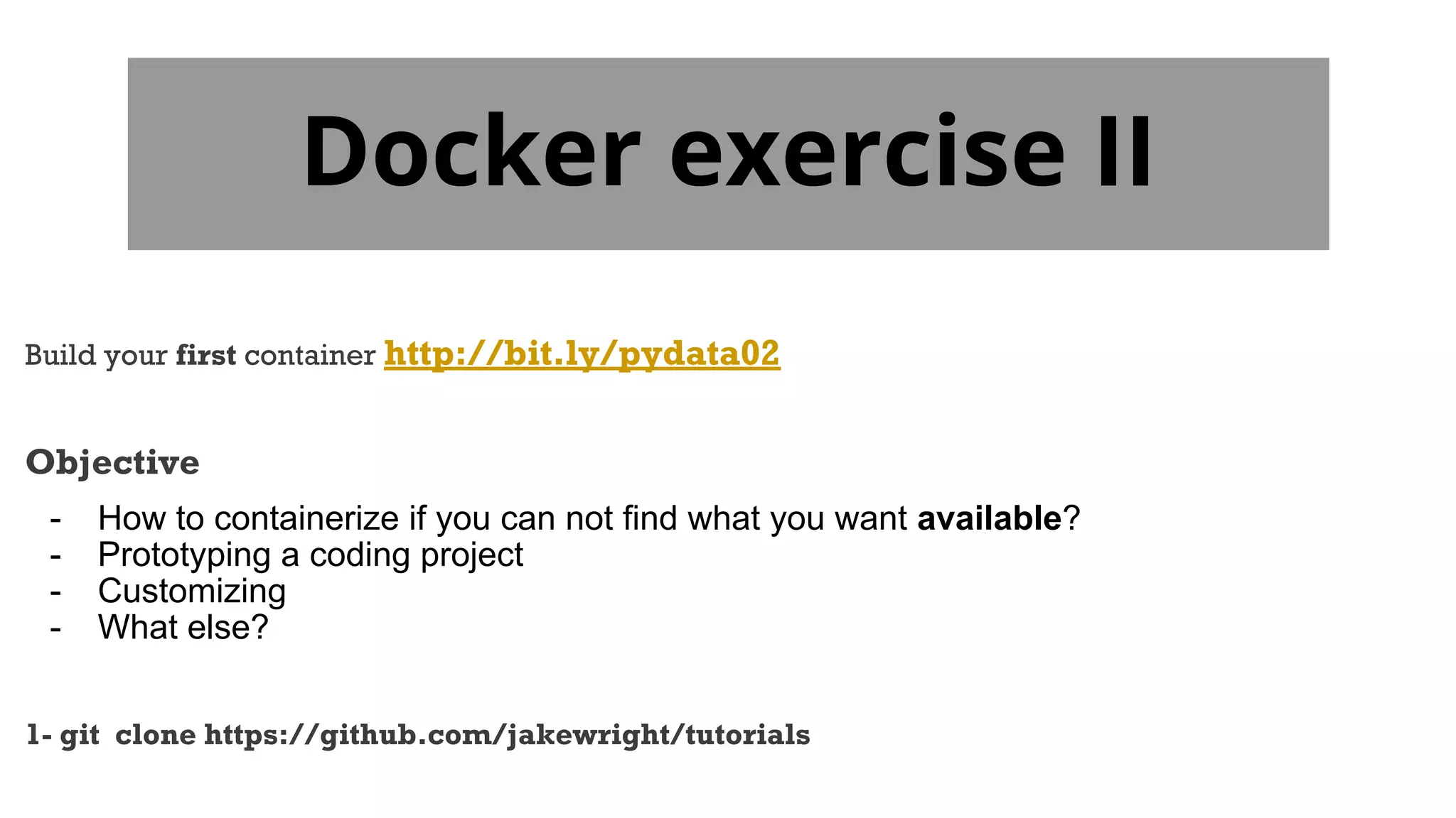 Docker exercise II
Build your first container http://bit.ly/pydata02
Objective
- How to containerize if you can not find what you want available?
- Prototyping a coding project
- Customizing
- What else?
1- git clone https://github.com/jakewright/tutorials
 