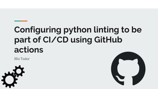 Configuring python linting to be
part of CI/CD using GitHub
actions
Illia Todor
 