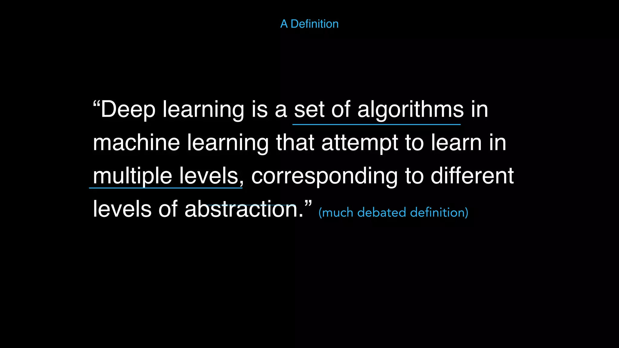 “Deep learning is a set of algorithms in machine learning that attempt to learn in multiple levels, corresponding to different levels of abstraction.” (much debated definition) A Deﬁnition 