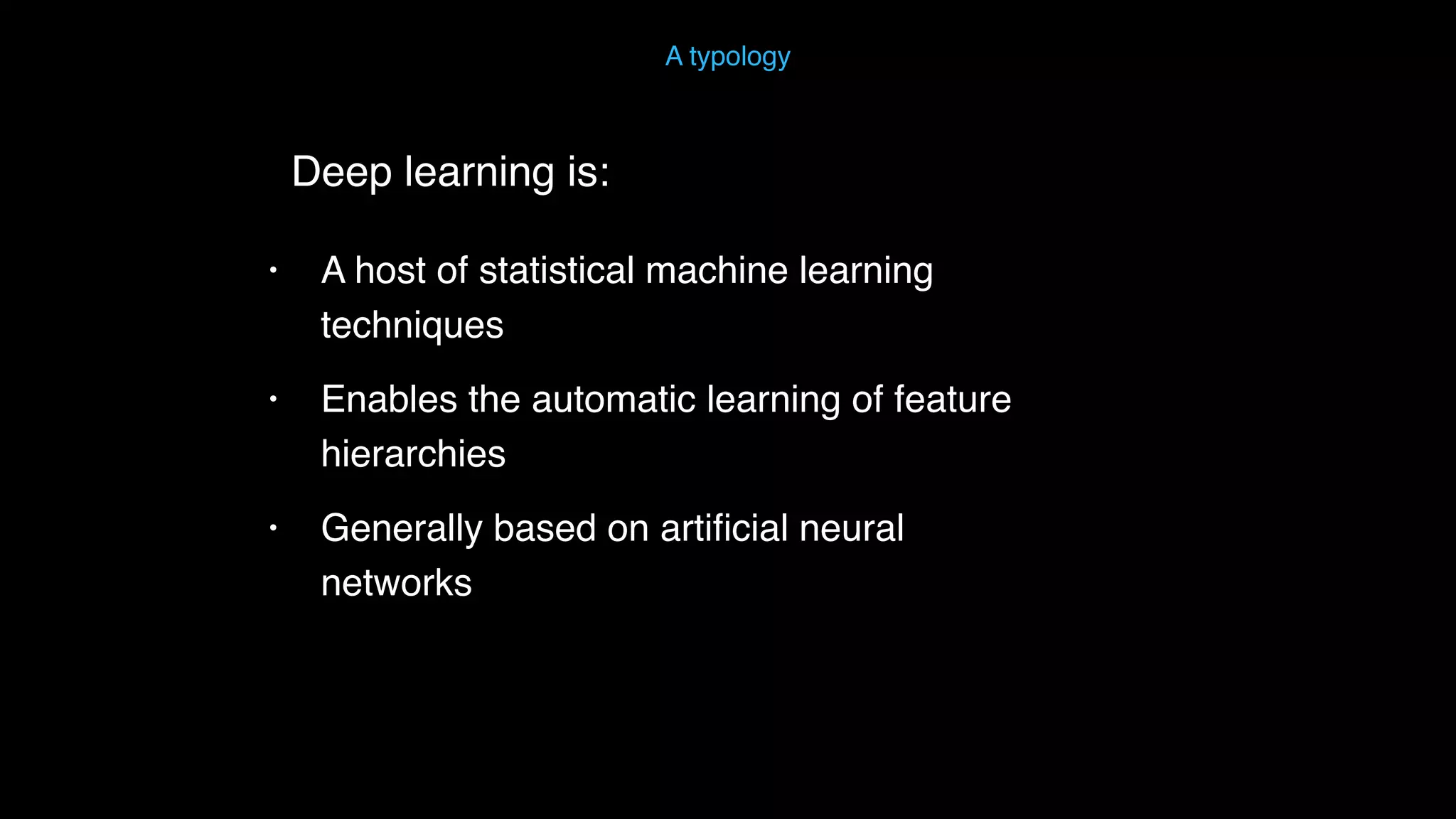 • A host of statistical machine learning techniques • Enables the automatic learning of feature hierarchies • Generally based on artiﬁcial neural networks A typology Deep learning is: 