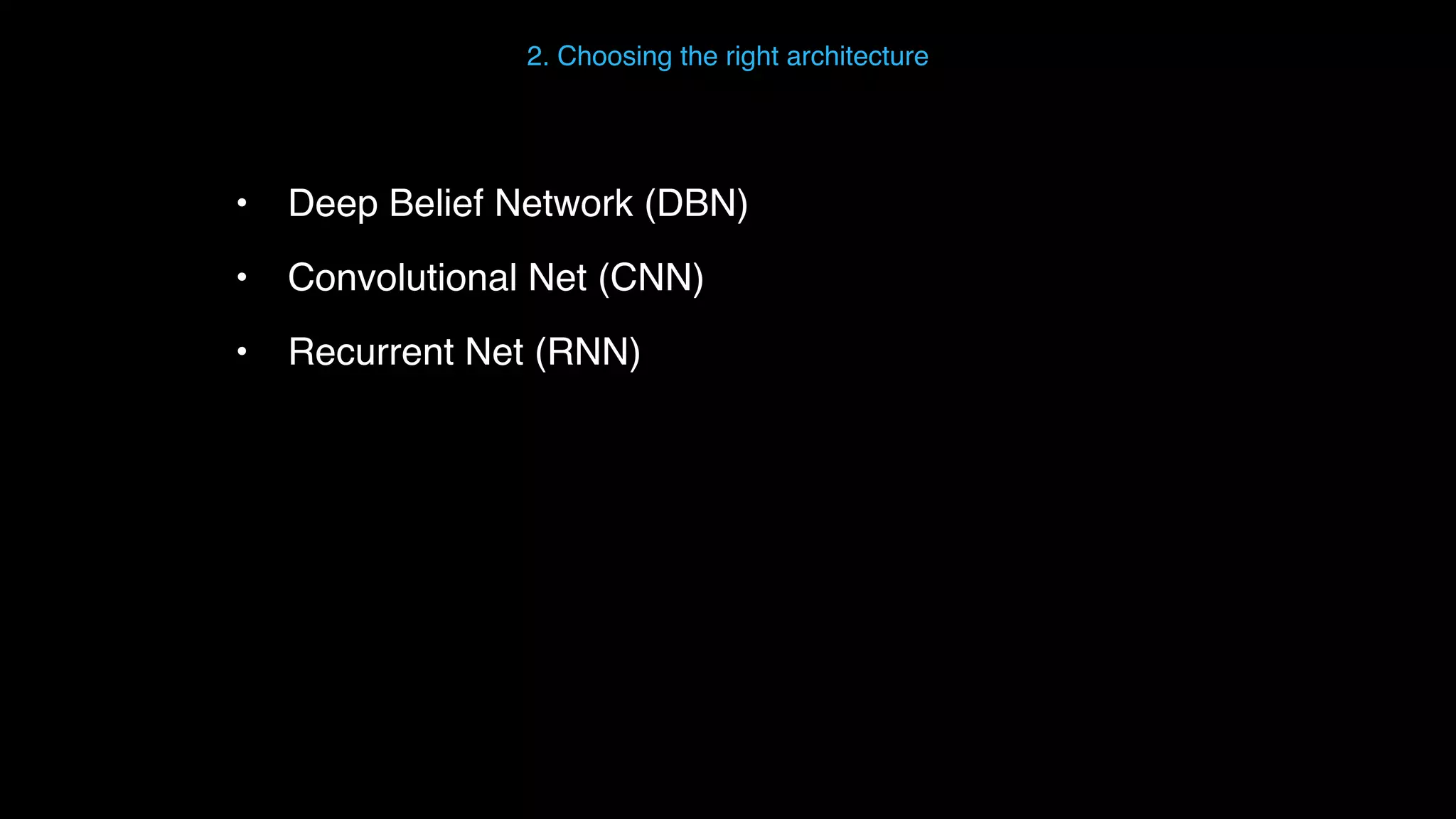• Deep Belief Network (DBN) • Convolutional Net (CNN) • Recurrent Net (RNN) 2. Choosing the right architecture 