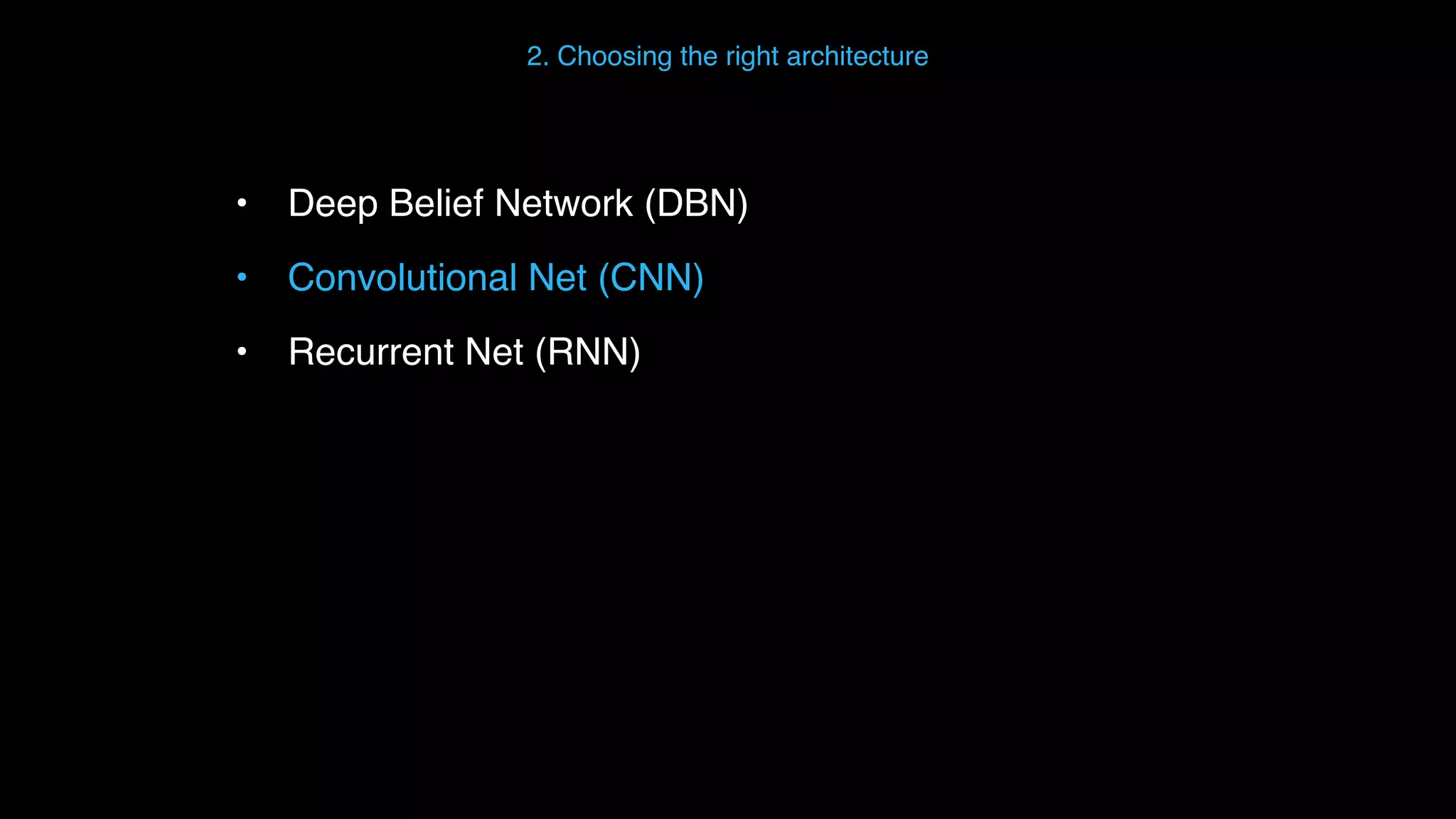 • Deep Belief Network (DBN) • Convolutional Net (CNN) • Recurrent Net (RNN) 2. Choosing the right architecture 