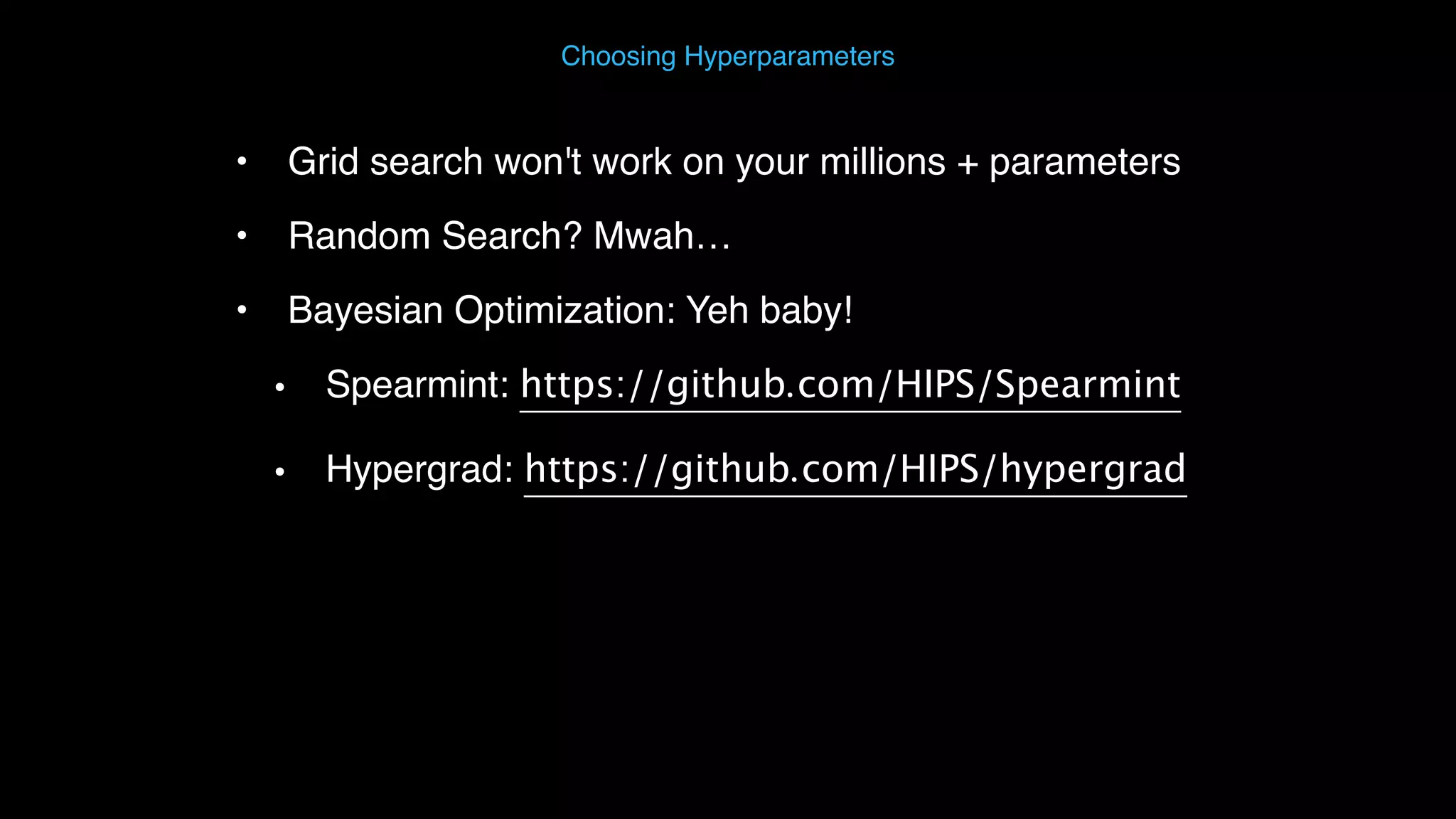 • Grid search won't work on your millions + parameters • Random Search? Mwah… • Bayesian Optimization: Yeh baby! • Spearmint: https://github.com/HIPS/Spearmint • Hypergrad: https://github.com/HIPS/hypergrad Choosing Hyperparameters 