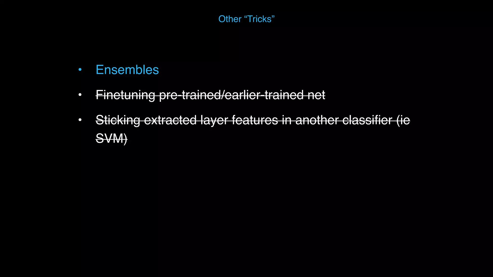 • Ensembles • Finetuning pre-trained/earlier-trained net • Sticking extracted layer features in another classiﬁer (ie SVM) Other “Tricks” 