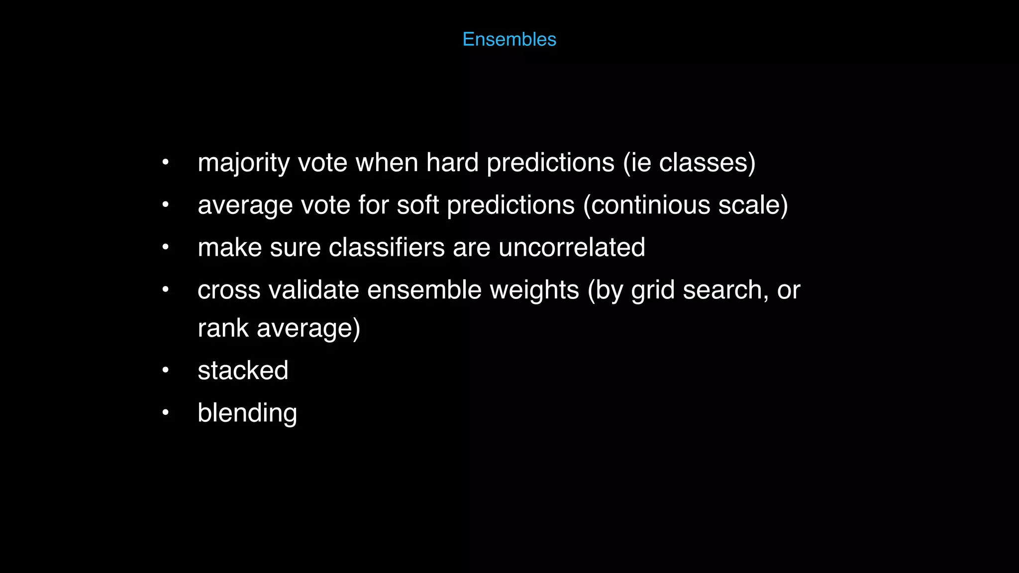 Ensembles • majority vote when hard predictions (ie classes) • average vote for soft predictions (continious scale) • make sure classiﬁers are uncorrelated • cross validate ensemble weights (by grid search, or rank average) • stacked • blending 