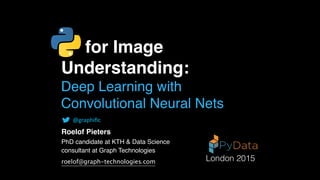 for Image
Understanding:
Deep Learning with
Convolutional Neural Nets
Roelof Pieters
PhD candidate at KTH & Data Science
consultant at Graph Technologies 
@graphiﬁc
London 2015roelof@graph-technologies.com
 