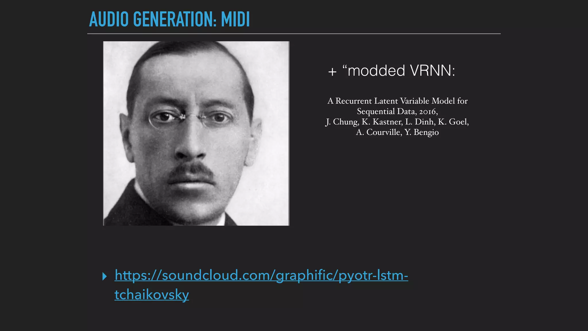 AUDIO GENERATION: MIDI
▸ https://soundcloud.com/graphiﬁc/pyotr-lstm-
tchaikovsky
A Recurrent Latent Variable Model for
Sequential Data, 2016,  
J. Chung, K. Kastner, L. Dinh, K. Goel,
A. Courville, Y. Bengio
+ “modded VRNN:
 