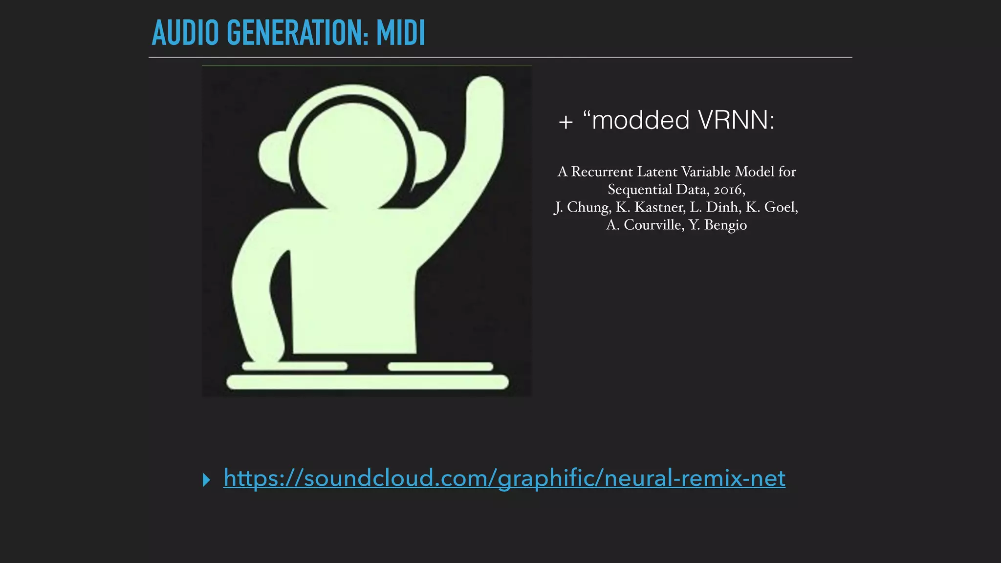AUDIO GENERATION: MIDI
▸ https://soundcloud.com/graphiﬁc/neural-remix-net
A Recurrent Latent Variable Model for
Sequential Data, 2016,  
J. Chung, K. Kastner, L. Dinh, K. Goel,
A. Courville, Y. Bengio
+ “modded VRNN:
 