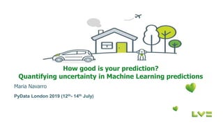 How good is your prediction?
Quantifying uncertainty in Machine Learning predictions
PyData London 2019 (12th- 14th July)
Maria Navarro
 