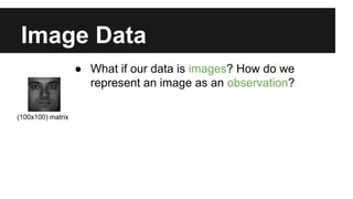 Image Data 
● What if our data is images? How do we 
represent an image as an observation? 
(100x100) matrix 
 