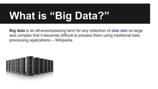 What is “Big Data?” 
Big data is an all-encompassing term for any collection of data sets so large 
and complex that it becomes difficult to process them using traditional data 
processing applications -- Wikipedia 
 