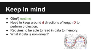 Keep in mind 
● O(m3) runtime 
● Need to keep around d directions of length D to 
perform projection. 
● Requires to be able to read in data to memory. 
● What if data is non-linear? 
 