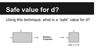 Safe value for d? 
Using this technique, what is a “safe” value for d? 
m 
D 
m 
d 
Dimensionality 
Reduction 
Note: d << D 
Random 
Projection 
 