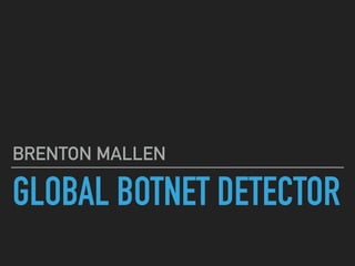 GLOBAL BOTNET DETECTOR
BRENTON MALLEN
 