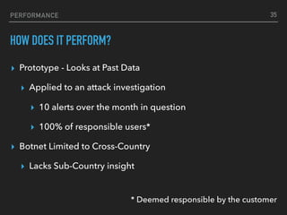 PERFORMANCE
HOW DOES IT PERFORM?
▸ Prototype - Looks at Past Data
▸ Applied to an attack investigation
▸ 10 alerts over th...