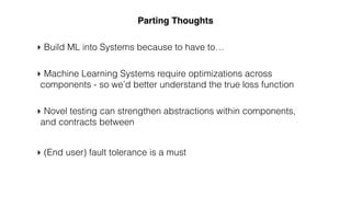‣ Novel testing can strengthen abstractions within components,
and contracts between
‣ Machine Learning Systems require optimizations across
components - so we’d better understand the true loss function
‣ (End user) fault tolerance is a must
Parting Thoughts
‣ Build ML into Systems because to have to…
 