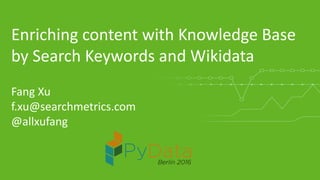 1
© Searchmetrics. All rights reserved. Do not distribute without permission.
Enriching content with Knowledge Base
by Search Keywords and Wikidata
Fang Xu
f.xu@searchmetrics.com
@allxufang
 