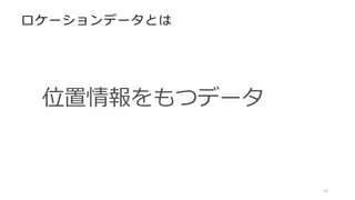 ロケーションデータとは
位置情報をもつデータ
10
 