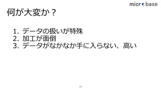 何が⼤変か？
1. データの扱いが特殊
2. 加⼯が⾯倒
3. データがなかなか⼿に⼊らない、⾼い
13
 