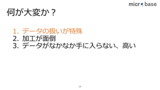 何が⼤変か？
1. データの扱いが特殊
2. 加⼯が⾯倒
3. データがなかなか⼿に⼊らない、⾼い
14
 