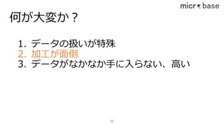 何が⼤変か？
1. データの扱いが特殊
2. 加⼯が⾯倒
3. データがなかなか⼿に⼊らない、⾼い
21
 
