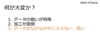 何が⼤変か？
1. データの扱いが特殊
2. 加⼯が⾯倒
3. データがなかなか⼿に⼊らない、⾼い
 