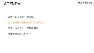 AGENDA
2727
• ロケーションデータとは
• めっちゃ助かるPythonライブラリ
• ロケーションデータ解析事例
• 今後どうなっていく？
 
