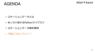AGENDA
6565
• ロケーションデータとは
• めっちゃ助かるPythonライブラリ
• ロケーションデータ解析事例
• 今後どうなっていく？
 