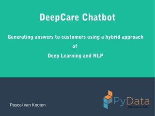 DeepCare Chatbot
Generating answers to customers using a hybrid approach
of
Deep Learning and NLP
Pascal van Kooten
 