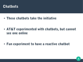 8
Chatbots
● These chatbots take the initiative
● AT&T experimented with chatbots, but cannot
see one online
● Fun experiment to have a reactive chatbot
 