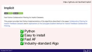 PyData NYC 2017
https://github.com/benfred/implicit
Python
Easy to install
Fast AF
Industry-standard Algo
 