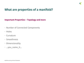 What are properties of a manifold?
Important Properties – Topology and more
• Number of Connected Components
• Holes
• Curvature
• Smoothness
• Dimensionality
• …you_name_it…
Manifold Learning and Data Visualization
 