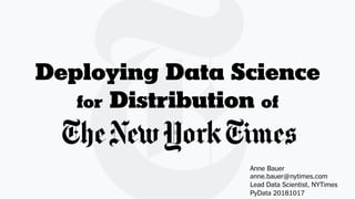 Deploying Data Science
for Distribution of
Anne Bauer
anne.bauer@nytimes.com
Lead Data Scientist, NYTimes
PyData 20181017
 
