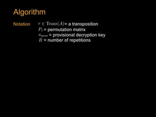 = permutation matrixP⌧<latexit sha1_base64="LMmAC+CyEwB+wwZIEGvvYcMn2bc=">AAAB73icdVDLSgNBEOyNrxhfUY9eBoPgadkVg8lFAl48RjAxkCxhdjJJhszOrjO9QljyE148KOLV3/Hm3zh5CD4LGoqqbrq7wkQKg5737uSWlldW1/LrhY3Nre2d4u5e08SpZrzBYhnrVkgNl0LxBgqUvJVoTqNQ8ptwdDH1b+64NiJW1zhOeBDRgRJ9wShaqVXvZh2k6aRbLHluteqXyxXym/iuN0MJFqh3i2+dXszSiCtkkhrT9r0Eg4xqFEzySaGTGp5QNqID3rZU0YibIJvdOyFHVumRfqxtKSQz9etERiNjxlFoOyOKQ/PTm4p/ee0U+5UgEypJkSs2X9RPJcGYTJ8nPaE5Qzm2hDIt7K2EDammDG1EBRvC56fkf9I8cX3P9a9OS7XzRRx5OIBDOAYfzqAGl1CHBjCQcA+P8OTcOg/Os/Myb805i5l9+Abn9QPeJpCC</latexit><latexit sha1_base64="LMmAC+CyEwB+wwZIEGvvYcMn2bc=">AAAB73icdVDLSgNBEOyNrxhfUY9eBoPgadkVg8lFAl48RjAxkCxhdjJJhszOrjO9QljyE148KOLV3/Hm3zh5CD4LGoqqbrq7wkQKg5737uSWlldW1/LrhY3Nre2d4u5e08SpZrzBYhnrVkgNl0LxBgqUvJVoTqNQ8ptwdDH1b+64NiJW1zhOeBDRgRJ9wShaqVXvZh2k6aRbLHluteqXyxXym/iuN0MJFqh3i2+dXszSiCtkkhrT9r0Eg4xqFEzySaGTGp5QNqID3rZU0YibIJvdOyFHVumRfqxtKSQz9etERiNjxlFoOyOKQ/PTm4p/ee0U+5UgEypJkSs2X9RPJcGYTJ8nPaE5Qzm2hDIt7K2EDammDG1EBRvC56fkf9I8cX3P9a9OS7XzRRx5OIBDOAYfzqAGl1CHBjCQcA+P8OTcOg/Os/Myb805i5l9+Abn9QPeJpCC</latexit><latexit sha1_base64="LMmAC+CyEwB+wwZIEGvvYcMn2bc=">AAAB73icdVDLSgNBEOyNrxhfUY9eBoPgadkVg8lFAl48RjAxkCxhdjJJhszOrjO9QljyE148KOLV3/Hm3zh5CD4LGoqqbrq7wkQKg5737uSWlldW1/LrhY3Nre2d4u5e08SpZrzBYhnrVkgNl0LxBgqUvJVoTqNQ8ptwdDH1b+64NiJW1zhOeBDRgRJ9wShaqVXvZh2k6aRbLHluteqXyxXym/iuN0MJFqh3i2+dXszSiCtkkhrT9r0Eg4xqFEzySaGTGp5QNqID3rZU0YibIJvdOyFHVumRfqxtKSQz9etERiNjxlFoOyOKQ/PTm4p/ee0U+5UgEypJkSs2X9RPJcGYTJ8nPaE5Qzm2hDIt7K2EDammDG1EBRvC56fkf9I8cX3P9a9OS7XzRRx5OIBDOAYfzqAGl1CHBjCQcA+P8OTcOg/Os/Myb805i5l9+Abn9QPeJpCC</latexit><latexit sha1_base64="LMmAC+CyEwB+wwZIEGvvYcMn2bc=">AAAB73icdVDLSgNBEOyNrxhfUY9eBoPgadkVg8lFAl48RjAxkCxhdjJJhszOrjO9QljyE148KOLV3/Hm3zh5CD4LGoqqbrq7wkQKg5737uSWlldW1/LrhY3Nre2d4u5e08SpZrzBYhnrVkgNl0LxBgqUvJVoTqNQ8ptwdDH1b+64NiJW1zhOeBDRgRJ9wShaqVXvZh2k6aRbLHluteqXyxXym/iuN0MJFqh3i2+dXszSiCtkkhrT9r0Eg4xqFEzySaGTGp5QNqID3rZU0YibIJvdOyFHVumRfqxtKSQz9etERiNjxlFoOyOKQ/PTm4p/ee0U+5UgEypJkSs2X9RPJcGYTJ8nPaE5Qzm2hDIt7K2EDammDG1EBRvC56fkf9I8cX3P9a9OS7XzRRx5OIBDOAYfzqAGl1CHBjCQcA+P8OTcOg/Os/Myb805i5l9+Abn9QPeJpCC</latexit>
prov<latexit sha1_base64="QDNvVrgBPgzC62xhIvblkG4OftU=">AAACA3icdVBNSwMxEM36bf2qetNLsAieyq5YrBcRvHhUsCq0pcymaRuaTUIyWyxLwYt/xYsHRbz6J7z5b0xrBT8fDDzem2FmXmykcBiGb8HE5NT0zOzcfG5hcWl5Jb+6duF0ahmvMC21vYrBcSkUr6BAya+M5ZDEkl/G3eOhf9nj1gmtzrFveD2BthItwQC91Mhv1LpgDDSyGvJrVNomIDNjdW8waOQLYfHgICqVyvQ3iYrhCAUyxmkj/1prapYmXCGT4Fw1Cg3WM7AomOSDXC113ADrQptXPVWQcFfPRj8M6LZXmrSlrS+FdKR+ncggca6fxL4zAey4n95Q/Murptgq1zOhTIpcsY9FrVRS1HQYCG0KyxnKvifArPC3UtYBCwx9bDkfwuen9H9ysVuMwmJ0tlc4OhzHMUc2yRbZIRHZJ0fkhJySCmHkhtyRB/IY3Ab3wVPw/NE6EYxn1sk3BC/vWEGZQw==</latexit><latexit sha1_base64="QDNvVrgBPgzC62xhIvblkG4OftU=">AAACA3icdVBNSwMxEM36bf2qetNLsAieyq5YrBcRvHhUsCq0pcymaRuaTUIyWyxLwYt/xYsHRbz6J7z5b0xrBT8fDDzem2FmXmykcBiGb8HE5NT0zOzcfG5hcWl5Jb+6duF0ahmvMC21vYrBcSkUr6BAya+M5ZDEkl/G3eOhf9nj1gmtzrFveD2BthItwQC91Mhv1LpgDDSyGvJrVNomIDNjdW8waOQLYfHgICqVyvQ3iYrhCAUyxmkj/1prapYmXCGT4Fw1Cg3WM7AomOSDXC113ADrQptXPVWQcFfPRj8M6LZXmrSlrS+FdKR+ncggca6fxL4zAey4n95Q/Murptgq1zOhTIpcsY9FrVRS1HQYCG0KyxnKvifArPC3UtYBCwx9bDkfwuen9H9ysVuMwmJ0tlc4OhzHMUc2yRbZIRHZJ0fkhJySCmHkhtyRB/IY3Ab3wVPw/NE6EYxn1sk3BC/vWEGZQw==</latexit><latexit sha1_base64="QDNvVrgBPgzC62xhIvblkG4OftU=">AAACA3icdVBNSwMxEM36bf2qetNLsAieyq5YrBcRvHhUsCq0pcymaRuaTUIyWyxLwYt/xYsHRbz6J7z5b0xrBT8fDDzem2FmXmykcBiGb8HE5NT0zOzcfG5hcWl5Jb+6duF0ahmvMC21vYrBcSkUr6BAya+M5ZDEkl/G3eOhf9nj1gmtzrFveD2BthItwQC91Mhv1LpgDDSyGvJrVNomIDNjdW8waOQLYfHgICqVyvQ3iYrhCAUyxmkj/1prapYmXCGT4Fw1Cg3WM7AomOSDXC113ADrQptXPVWQcFfPRj8M6LZXmrSlrS+FdKR+ncggca6fxL4zAey4n95Q/Murptgq1zOhTIpcsY9FrVRS1HQYCG0KyxnKvifArPC3UtYBCwx9bDkfwuen9H9ysVuMwmJ0tlc4OhzHMUc2yRbZIRHZJ0fkhJySCmHkhtyRB/IY3Ab3wVPw/NE6EYxn1sk3BC/vWEGZQw==</latexit><latexit sha1_base64="QDNvVrgBPgzC62xhIvblkG4OftU=">AAACA3icdVBNSwMxEM36bf2qetNLsAieyq5YrBcRvHhUsCq0pcymaRuaTUIyWyxLwYt/xYsHRbz6J7z5b0xrBT8fDDzem2FmXmykcBiGb8HE5NT0zOzcfG5hcWl5Jb+6duF0ahmvMC21vYrBcSkUr6BAya+M5ZDEkl/G3eOhf9nj1gmtzrFveD2BthItwQC91Mhv1LpgDDSyGvJrVNomIDNjdW8waOQLYfHgICqVyvQ3iYrhCAUyxmkj/1prapYmXCGT4Fw1Cg3WM7AomOSDXC113ADrQptXPVWQcFfPRj8M6LZXmrSlrS+FdKR+ncggca6fxL4zAey4n95Q/Murptgq1zOhTIpcsY9FrVRS1HQYCG0KyxnKvifArPC3UtYBCwx9bDkfwuen9H9ysVuMwmJ0tlc4OhzHMUc2yRbZIRHZJ0fkhJySCmHkhtyRB/IY3Ab3wVPw/NE6EYxn1sk3BC/vWEGZQw==</latexit>
= provisional decryption key
Notation
= number of repetitionsR<latexit sha1_base64="upaOG+JfdHzWs6DRx+SQvYQLfeU=">AAAB6HicdVDJSgNBEK2JW4xb1KOXxiB4GmYSUXORgBePiZgFkiH0dGqSNj0L3T1CCPkCLx4U8eonefNv7CyC64OCx3tVVNXzE8GVdpx3K7O0vLK6ll3PbWxube/kd/caKk4lwzqLRSxbPlUoeIR1zbXAViKRhr7Apj+8nPrNO5SKx9GNHiXohbQf8YAzqo1Uu+7mC45dLpeKpVPym7i2M0MBFqh282+dXszSECPNBFWq7TqJ9sZUas4ETnKdVGFC2ZD2sW1oRENU3nh26IQcGaVHgliaijSZqV8nxjRUahT6pjOkeqB+elPxL6+d6uDcG/MoSTVGbL4oSAXRMZl+TXpcItNiZAhlkptbCRtQSZk22eRMCJ+fkv9Jo2i7ju3WTgqVi0UcWTiAQzgGF86gAldQhTowQLiHR3iybq0H69l6mbdmrMXMPnyD9foBNp+NMg==</latexit><latexit sha1_base64="upaOG+JfdHzWs6DRx+SQvYQLfeU=">AAAB6HicdVDJSgNBEK2JW4xb1KOXxiB4GmYSUXORgBePiZgFkiH0dGqSNj0L3T1CCPkCLx4U8eonefNv7CyC64OCx3tVVNXzE8GVdpx3K7O0vLK6ll3PbWxube/kd/caKk4lwzqLRSxbPlUoeIR1zbXAViKRhr7Apj+8nPrNO5SKx9GNHiXohbQf8YAzqo1Uu+7mC45dLpeKpVPym7i2M0MBFqh282+dXszSECPNBFWq7TqJ9sZUas4ETnKdVGFC2ZD2sW1oRENU3nh26IQcGaVHgliaijSZqV8nxjRUahT6pjOkeqB+elPxL6+d6uDcG/MoSTVGbL4oSAXRMZl+TXpcItNiZAhlkptbCRtQSZk22eRMCJ+fkv9Jo2i7ju3WTgqVi0UcWTiAQzgGF86gAldQhTowQLiHR3iybq0H69l6mbdmrMXMPnyD9foBNp+NMg==</latexit><latexit sha1_base64="upaOG+JfdHzWs6DRx+SQvYQLfeU=">AAAB6HicdVDJSgNBEK2JW4xb1KOXxiB4GmYSUXORgBePiZgFkiH0dGqSNj0L3T1CCPkCLx4U8eonefNv7CyC64OCx3tVVNXzE8GVdpx3K7O0vLK6ll3PbWxube/kd/caKk4lwzqLRSxbPlUoeIR1zbXAViKRhr7Apj+8nPrNO5SKx9GNHiXohbQf8YAzqo1Uu+7mC45dLpeKpVPym7i2M0MBFqh282+dXszSECPNBFWq7TqJ9sZUas4ETnKdVGFC2ZD2sW1oRENU3nh26IQcGaVHgliaijSZqV8nxjRUahT6pjOkeqB+elPxL6+d6uDcG/MoSTVGbL4oSAXRMZl+TXpcItNiZAhlkptbCRtQSZk22eRMCJ+fkv9Jo2i7ju3WTgqVi0UcWTiAQzgGF86gAldQhTowQLiHR3iybq0H69l6mbdmrMXMPnyD9foBNp+NMg==</latexit><latexit sha1_base64="upaOG+JfdHzWs6DRx+SQvYQLfeU=">AAAB6HicdVDJSgNBEK2JW4xb1KOXxiB4GmYSUXORgBePiZgFkiH0dGqSNj0L3T1CCPkCLx4U8eonefNv7CyC64OCx3tVVNXzE8GVdpx3K7O0vLK6ll3PbWxube/kd/caKk4lwzqLRSxbPlUoeIR1zbXAViKRhr7Apj+8nPrNO5SKx9GNHiXohbQf8YAzqo1Uu+7mC45dLpeKpVPym7i2M0MBFqh282+dXszSECPNBFWq7TqJ9sZUas4ETnKdVGFC2ZD2sW1oRENU3nh26IQcGaVHgliaijSZqV8nxjRUahT6pjOkeqB+elPxL6+d6uDcG/MoSTVGbL4oSAXRMZl+TXpcItNiZAhlkptbCRtQSZk22eRMCJ+fkv9Jo2i7ju3WTgqVi0UcWTiAQzgGF86gAldQhTowQLiHR3iybq0H69l6mbdmrMXMPnyD9foBNp+NMg==</latexit>
Algorithm
= a transposition⌧ 2 Trans(A)<latexit sha1_base64="LZq786K8cdCnJFk7CIMN9D5Gfbs=">AAACB3icdVDJSgNBEO1xjXGLehSkMQh6GWZEiF5E8eIxQhYhM4SaTkcbe3qG7hoxDLl58Ve8eFDEq7/gzb+xswiuDwoe71VRVS9KpTDoee/OxOTU9MxsYa44v7C4tFxaWW2YJNOM11kiE30egeFSKF5HgZKfp5pDHEnejK5OBn7zmmsjElXDXsrDGC6U6AoGaKV2aSNAyGggFA2Q36BKdAwyr2lQpr99vNMulT33YL/iez79TXzXG6JMxqi2S29BJ2FZzBUyCca0fC/FMAeNgkneLwaZ4SmwK7jgLUsVxNyE+fCPPt2ySod2E21LIR2qXydyiI3pxZHtjAEvzU9vIP7ltTLs7oe5UGmGXLHRom4mKSZ0EArtCM0Zyp4lwLSwt1J2CRoY2uiKNoTPT+n/pLHr+p7rn+2Vjw7HcRTIOtkk28QnFXJETkmV1Akjt+SePJIn5855cJ6dl1HrhDOeWSPf4Lx+AB/cmXY=</latexit><latexit sha1_base64="LZq786K8cdCnJFk7CIMN9D5Gfbs=">AAACB3icdVDJSgNBEO1xjXGLehSkMQh6GWZEiF5E8eIxQhYhM4SaTkcbe3qG7hoxDLl58Ve8eFDEq7/gzb+xswiuDwoe71VRVS9KpTDoee/OxOTU9MxsYa44v7C4tFxaWW2YJNOM11kiE30egeFSKF5HgZKfp5pDHEnejK5OBn7zmmsjElXDXsrDGC6U6AoGaKV2aSNAyGggFA2Q36BKdAwyr2lQpr99vNMulT33YL/iez79TXzXG6JMxqi2S29BJ2FZzBUyCca0fC/FMAeNgkneLwaZ4SmwK7jgLUsVxNyE+fCPPt2ySod2E21LIR2qXydyiI3pxZHtjAEvzU9vIP7ltTLs7oe5UGmGXLHRom4mKSZ0EArtCM0Zyp4lwLSwt1J2CRoY2uiKNoTPT+n/pLHr+p7rn+2Vjw7HcRTIOtkk28QnFXJETkmV1Akjt+SePJIn5855cJ6dl1HrhDOeWSPf4Lx+AB/cmXY=</latexit><latexit sha1_base64="LZq786K8cdCnJFk7CIMN9D5Gfbs=">AAACB3icdVDJSgNBEO1xjXGLehSkMQh6GWZEiF5E8eIxQhYhM4SaTkcbe3qG7hoxDLl58Ve8eFDEq7/gzb+xswiuDwoe71VRVS9KpTDoee/OxOTU9MxsYa44v7C4tFxaWW2YJNOM11kiE30egeFSKF5HgZKfp5pDHEnejK5OBn7zmmsjElXDXsrDGC6U6AoGaKV2aSNAyGggFA2Q36BKdAwyr2lQpr99vNMulT33YL/iez79TXzXG6JMxqi2S29BJ2FZzBUyCca0fC/FMAeNgkneLwaZ4SmwK7jgLUsVxNyE+fCPPt2ySod2E21LIR2qXydyiI3pxZHtjAEvzU9vIP7ltTLs7oe5UGmGXLHRom4mKSZ0EArtCM0Zyp4lwLSwt1J2CRoY2uiKNoTPT+n/pLHr+p7rn+2Vjw7HcRTIOtkk28QnFXJETkmV1Akjt+SePJIn5855cJ6dl1HrhDOeWSPf4Lx+AB/cmXY=</latexit><latexit sha1_base64="LZq786K8cdCnJFk7CIMN9D5Gfbs=">AAACB3icdVDJSgNBEO1xjXGLehSkMQh6GWZEiF5E8eIxQhYhM4SaTkcbe3qG7hoxDLl58Ve8eFDEq7/gzb+xswiuDwoe71VRVS9KpTDoee/OxOTU9MxsYa44v7C4tFxaWW2YJNOM11kiE30egeFSKF5HgZKfp5pDHEnejK5OBn7zmmsjElXDXsrDGC6U6AoGaKV2aSNAyGggFA2Q36BKdAwyr2lQpr99vNMulT33YL/iez79TXzXG6JMxqi2S29BJ2FZzBUyCca0fC/FMAeNgkneLwaZ4SmwK7jgLUsVxNyE+fCPPt2ySod2E21LIR2qXydyiI3pxZHtjAEvzU9vIP7ltTLs7oe5UGmGXLHRom4mKSZ0EArtCM0Zyp4lwLSwt1J2CRoY2uiKNoTPT+n/pLHr+p7rn+2Vjw7HcRTIOtkk28QnFXJETkmV1Akjt+SePJIn5855cJ6dl1HrhDOeWSPf4Lx+AB/cmXY=</latexit>
 
