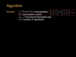 = permutation matrixP⌧<latexit sha1_base64="LMmAC+CyEwB+wwZIEGvvYcMn2bc=">AAAB73icdVDLSgNBEOyNrxhfUY9eBoPgadkVg8lFAl48RjAxkCxhdjJJhszOrjO9QljyE148KOLV3/Hm3zh5CD4LGoqqbrq7wkQKg5737uSWlldW1/LrhY3Nre2d4u5e08SpZrzBYhnrVkgNl0LxBgqUvJVoTqNQ8ptwdDH1b+64NiJW1zhOeBDRgRJ9wShaqVXvZh2k6aRbLHluteqXyxXym/iuN0MJFqh3i2+dXszSiCtkkhrT9r0Eg4xqFEzySaGTGp5QNqID3rZU0YibIJvdOyFHVumRfqxtKSQz9etERiNjxlFoOyOKQ/PTm4p/ee0U+5UgEypJkSs2X9RPJcGYTJ8nPaE5Qzm2hDIt7K2EDammDG1EBRvC56fkf9I8cX3P9a9OS7XzRRx5OIBDOAYfzqAGl1CHBjCQcA+P8OTcOg/Os/Myb805i5l9+Abn9QPeJpCC</latexit><latexit sha1_base64="LMmAC+CyEwB+wwZIEGvvYcMn2bc=">AAAB73icdVDLSgNBEOyNrxhfUY9eBoPgadkVg8lFAl48RjAxkCxhdjJJhszOrjO9QljyE148KOLV3/Hm3zh5CD4LGoqqbrq7wkQKg5737uSWlldW1/LrhY3Nre2d4u5e08SpZrzBYhnrVkgNl0LxBgqUvJVoTqNQ8ptwdDH1b+64NiJW1zhOeBDRgRJ9wShaqVXvZh2k6aRbLHluteqXyxXym/iuN0MJFqh3i2+dXszSiCtkkhrT9r0Eg4xqFEzySaGTGp5QNqID3rZU0YibIJvdOyFHVumRfqxtKSQz9etERiNjxlFoOyOKQ/PTm4p/ee0U+5UgEypJkSs2X9RPJcGYTJ8nPaE5Qzm2hDIt7K2EDammDG1EBRvC56fkf9I8cX3P9a9OS7XzRRx5OIBDOAYfzqAGl1CHBjCQcA+P8OTcOg/Os/Myb805i5l9+Abn9QPeJpCC</latexit><latexit sha1_base64="LMmAC+CyEwB+wwZIEGvvYcMn2bc=">AAAB73icdVDLSgNBEOyNrxhfUY9eBoPgadkVg8lFAl48RjAxkCxhdjJJhszOrjO9QljyE148KOLV3/Hm3zh5CD4LGoqqbrq7wkQKg5737uSWlldW1/LrhY3Nre2d4u5e08SpZrzBYhnrVkgNl0LxBgqUvJVoTqNQ8ptwdDH1b+64NiJW1zhOeBDRgRJ9wShaqVXvZh2k6aRbLHluteqXyxXym/iuN0MJFqh3i2+dXszSiCtkkhrT9r0Eg4xqFEzySaGTGp5QNqID3rZU0YibIJvdOyFHVumRfqxtKSQz9etERiNjxlFoOyOKQ/PTm4p/ee0U+5UgEypJkSs2X9RPJcGYTJ8nPaE5Qzm2hDIt7K2EDammDG1EBRvC56fkf9I8cX3P9a9OS7XzRRx5OIBDOAYfzqAGl1CHBjCQcA+P8OTcOg/Os/Myb805i5l9+Abn9QPeJpCC</latexit><latexit sha1_base64="LMmAC+CyEwB+wwZIEGvvYcMn2bc=">AAAB73icdVDLSgNBEOyNrxhfUY9eBoPgadkVg8lFAl48RjAxkCxhdjJJhszOrjO9QljyE148KOLV3/Hm3zh5CD4LGoqqbrq7wkQKg5737uSWlldW1/LrhY3Nre2d4u5e08SpZrzBYhnrVkgNl0LxBgqUvJVoTqNQ8ptwdDH1b+64NiJW1zhOeBDRgRJ9wShaqVXvZh2k6aRbLHluteqXyxXym/iuN0MJFqh3i2+dXszSiCtkkhrT9r0Eg4xqFEzySaGTGp5QNqID3rZU0YibIJvdOyFHVumRfqxtKSQz9etERiNjxlFoOyOKQ/PTm4p/ee0U+5UgEypJkSs2X9RPJcGYTJ8nPaE5Qzm2hDIt7K2EDammDG1EBRvC56fkf9I8cX3P9a9OS7XzRRx5OIBDOAYfzqAGl1CHBjCQcA+P8OTcOg/Os/Myb805i5l9+Abn9QPeJpCC</latexit>
prov<latexit sha1_base64="QDNvVrgBPgzC62xhIvblkG4OftU=">AAACA3icdVBNSwMxEM36bf2qetNLsAieyq5YrBcRvHhUsCq0pcymaRuaTUIyWyxLwYt/xYsHRbz6J7z5b0xrBT8fDDzem2FmXmykcBiGb8HE5NT0zOzcfG5hcWl5Jb+6duF0ahmvMC21vYrBcSkUr6BAya+M5ZDEkl/G3eOhf9nj1gmtzrFveD2BthItwQC91Mhv1LpgDDSyGvJrVNomIDNjdW8waOQLYfHgICqVyvQ3iYrhCAUyxmkj/1prapYmXCGT4Fw1Cg3WM7AomOSDXC113ADrQptXPVWQcFfPRj8M6LZXmrSlrS+FdKR+ncggca6fxL4zAey4n95Q/Murptgq1zOhTIpcsY9FrVRS1HQYCG0KyxnKvifArPC3UtYBCwx9bDkfwuen9H9ysVuMwmJ0tlc4OhzHMUc2yRbZIRHZJ0fkhJySCmHkhtyRB/IY3Ab3wVPw/NE6EYxn1sk3BC/vWEGZQw==</latexit><latexit sha1_base64="QDNvVrgBPgzC62xhIvblkG4OftU=">AAACA3icdVBNSwMxEM36bf2qetNLsAieyq5YrBcRvHhUsCq0pcymaRuaTUIyWyxLwYt/xYsHRbz6J7z5b0xrBT8fDDzem2FmXmykcBiGb8HE5NT0zOzcfG5hcWl5Jb+6duF0ahmvMC21vYrBcSkUr6BAya+M5ZDEkl/G3eOhf9nj1gmtzrFveD2BthItwQC91Mhv1LpgDDSyGvJrVNomIDNjdW8waOQLYfHgICqVyvQ3iYrhCAUyxmkj/1prapYmXCGT4Fw1Cg3WM7AomOSDXC113ADrQptXPVWQcFfPRj8M6LZXmrSlrS+FdKR+ncggca6fxL4zAey4n95Q/Murptgq1zOhTIpcsY9FrVRS1HQYCG0KyxnKvifArPC3UtYBCwx9bDkfwuen9H9ysVuMwmJ0tlc4OhzHMUc2yRbZIRHZJ0fkhJySCmHkhtyRB/IY3Ab3wVPw/NE6EYxn1sk3BC/vWEGZQw==</latexit><latexit sha1_base64="QDNvVrgBPgzC62xhIvblkG4OftU=">AAACA3icdVBNSwMxEM36bf2qetNLsAieyq5YrBcRvHhUsCq0pcymaRuaTUIyWyxLwYt/xYsHRbz6J7z5b0xrBT8fDDzem2FmXmykcBiGb8HE5NT0zOzcfG5hcWl5Jb+6duF0ahmvMC21vYrBcSkUr6BAya+M5ZDEkl/G3eOhf9nj1gmtzrFveD2BthItwQC91Mhv1LpgDDSyGvJrVNomIDNjdW8waOQLYfHgICqVyvQ3iYrhCAUyxmkj/1prapYmXCGT4Fw1Cg3WM7AomOSDXC113ADrQptXPVWQcFfPRj8M6LZXmrSlrS+FdKR+ncggca6fxL4zAey4n95Q/Murptgq1zOhTIpcsY9FrVRS1HQYCG0KyxnKvifArPC3UtYBCwx9bDkfwuen9H9ysVuMwmJ0tlc4OhzHMUc2yRbZIRHZJ0fkhJySCmHkhtyRB/IY3Ab3wVPw/NE6EYxn1sk3BC/vWEGZQw==</latexit><latexit sha1_base64="QDNvVrgBPgzC62xhIvblkG4OftU=">AAACA3icdVBNSwMxEM36bf2qetNLsAieyq5YrBcRvHhUsCq0pcymaRuaTUIyWyxLwYt/xYsHRbz6J7z5b0xrBT8fDDzem2FmXmykcBiGb8HE5NT0zOzcfG5hcWl5Jb+6duF0ahmvMC21vYrBcSkUr6BAya+M5ZDEkl/G3eOhf9nj1gmtzrFveD2BthItwQC91Mhv1LpgDDSyGvJrVNomIDNjdW8waOQLYfHgICqVyvQ3iYrhCAUyxmkj/1prapYmXCGT4Fw1Cg3WM7AomOSDXC113ADrQptXPVWQcFfPRj8M6LZXmrSlrS+FdKR+ncggca6fxL4zAey4n95Q/Murptgq1zOhTIpcsY9FrVRS1HQYCG0KyxnKvifArPC3UtYBCwx9bDkfwuen9H9ysVuMwmJ0tlc4OhzHMUc2yRbZIRHZJ0fkhJySCmHkhtyRB/IY3Ab3wVPw/NE6EYxn1sk3BC/vWEGZQw==</latexit>
= provisional decryption key
= number of repetitionsR<latexit sha1_base64="upaOG+JfdHzWs6DRx+SQvYQLfeU=">AAAB6HicdVDJSgNBEK2JW4xb1KOXxiB4GmYSUXORgBePiZgFkiH0dGqSNj0L3T1CCPkCLx4U8eonefNv7CyC64OCx3tVVNXzE8GVdpx3K7O0vLK6ll3PbWxube/kd/caKk4lwzqLRSxbPlUoeIR1zbXAViKRhr7Apj+8nPrNO5SKx9GNHiXohbQf8YAzqo1Uu+7mC45dLpeKpVPym7i2M0MBFqh282+dXszSECPNBFWq7TqJ9sZUas4ETnKdVGFC2ZD2sW1oRENU3nh26IQcGaVHgliaijSZqV8nxjRUahT6pjOkeqB+elPxL6+d6uDcG/MoSTVGbL4oSAXRMZl+TXpcItNiZAhlkptbCRtQSZk22eRMCJ+fkv9Jo2i7ju3WTgqVi0UcWTiAQzgGF86gAldQhTowQLiHR3iybq0H69l6mbdmrMXMPnyD9foBNp+NMg==</latexit><latexit sha1_base64="upaOG+JfdHzWs6DRx+SQvYQLfeU=">AAAB6HicdVDJSgNBEK2JW4xb1KOXxiB4GmYSUXORgBePiZgFkiH0dGqSNj0L3T1CCPkCLx4U8eonefNv7CyC64OCx3tVVNXzE8GVdpx3K7O0vLK6ll3PbWxube/kd/caKk4lwzqLRSxbPlUoeIR1zbXAViKRhr7Apj+8nPrNO5SKx9GNHiXohbQf8YAzqo1Uu+7mC45dLpeKpVPym7i2M0MBFqh282+dXszSECPNBFWq7TqJ9sZUas4ETnKdVGFC2ZD2sW1oRENU3nh26IQcGaVHgliaijSZqV8nxjRUahT6pjOkeqB+elPxL6+d6uDcG/MoSTVGbL4oSAXRMZl+TXpcItNiZAhlkptbCRtQSZk22eRMCJ+fkv9Jo2i7ju3WTgqVi0UcWTiAQzgGF86gAldQhTowQLiHR3iybq0H69l6mbdmrMXMPnyD9foBNp+NMg==</latexit><latexit sha1_base64="upaOG+JfdHzWs6DRx+SQvYQLfeU=">AAAB6HicdVDJSgNBEK2JW4xb1KOXxiB4GmYSUXORgBePiZgFkiH0dGqSNj0L3T1CCPkCLx4U8eonefNv7CyC64OCx3tVVNXzE8GVdpx3K7O0vLK6ll3PbWxube/kd/caKk4lwzqLRSxbPlUoeIR1zbXAViKRhr7Apj+8nPrNO5SKx9GNHiXohbQf8YAzqo1Uu+7mC45dLpeKpVPym7i2M0MBFqh282+dXszSECPNBFWq7TqJ9sZUas4ETnKdVGFC2ZD2sW1oRENU3nh26IQcGaVHgliaijSZqV8nxjRUahT6pjOkeqB+elPxL6+d6uDcG/MoSTVGbL4oSAXRMZl+TXpcItNiZAhlkptbCRtQSZk22eRMCJ+fkv9Jo2i7ju3WTgqVi0UcWTiAQzgGF86gAldQhTowQLiHR3iybq0H69l6mbdmrMXMPnyD9foBNp+NMg==</latexit><latexit sha1_base64="upaOG+JfdHzWs6DRx+SQvYQLfeU=">AAAB6HicdVDJSgNBEK2JW4xb1KOXxiB4GmYSUXORgBePiZgFkiH0dGqSNj0L3T1CCPkCLx4U8eonefNv7CyC64OCx3tVVNXzE8GVdpx3K7O0vLK6ll3PbWxube/kd/caKk4lwzqLRSxbPlUoeIR1zbXAViKRhr7Apj+8nPrNO5SKx9GNHiXohbQf8YAzqo1Uu+7mC45dLpeKpVPym7i2M0MBFqh282+dXszSECPNBFWq7TqJ9sZUas4ETnKdVGFC2ZD2sW1oRENU3nh26IQcGaVHgliaijSZqV8nxjRUahT6pjOkeqB+elPxL6+d6uDcG/MoSTVGbL4oSAXRMZl+TXpcItNiZAhlkptbCRtQSZk22eRMCJ+fkv9Jo2i7ju3WTgqVi0UcWTiAQzgGF86gAldQhTowQLiHR3iybq0H69l6mbdmrMXMPnyD9foBNp+NMg==</latexit>
0
B
B
@
1 0 0 0
0 1 0 0
0 0 1 0
0 0 0 1
1
C
C
A 7 !
0
B
B
@
1 0 0 0
0 0 1 0
0 1 0 0
0 0 0 1
1
C
C
A = P(23)
<latexit sha1_base64="l6LV+QeE+veAIp+YE3mHvQPqOrc=">AAAC4HiclVJNj9MwEHXCxy7hq8CRi0UF6l6qZEF09wBaiQvHItHdleqoctxJaq1jR/ZkpSrKiQsHEOLKz+LGL+GK0xZY9uPAk0Z6ejPjNx47q5R0GMc/gvDa9Rs3t7ZvRbfv3L13v/fg4aEztRUwEUYZe5xxB0pqmKBEBceVBV5mCo6ykzdd/ugUrJNGv8dlBWnJCy1zKTh6adb7yRTkOKAsg0LqhlvLl20jPNoooc9o/CcYizqSnBf+imeEtchAzzdHUmZlscAdypTRRckrhyb6X+8LVpcOc7X3KzqeNYPd5zttNOv14+H+3ujlaJ9eJMkwXqFPNhjPet/Z3Ii6BI1CceemSVxh6h1QCgVtxGoHFRcnvICpp5qX4NJm9UAtfeqVOc2N9aGRrtSzHQ0vnVuWma8sOS7c+VwnXpab1pjvpY3UVY2gxdoorxVFQ7vXpnNpQaBaesKFlX5WKhbccoH+T3RL+H1TejU53B0m8TB596J/8Hqzjm3ymDwhA5KQETkgb8mYTIgI0uBD8Cn4HGbhx/BL+HVdGgabnkfkH4TffgGkys42</latexit><latexit sha1_base64="l6LV+QeE+veAIp+YE3mHvQPqOrc=">AAAC4HiclVJNj9MwEHXCxy7hq8CRi0UF6l6qZEF09wBaiQvHItHdleqoctxJaq1jR/ZkpSrKiQsHEOLKz+LGL+GK0xZY9uPAk0Z6ejPjNx47q5R0GMc/gvDa9Rs3t7ZvRbfv3L13v/fg4aEztRUwEUYZe5xxB0pqmKBEBceVBV5mCo6ykzdd/ugUrJNGv8dlBWnJCy1zKTh6adb7yRTkOKAsg0LqhlvLl20jPNoooc9o/CcYizqSnBf+imeEtchAzzdHUmZlscAdypTRRckrhyb6X+8LVpcOc7X3KzqeNYPd5zttNOv14+H+3ujlaJ9eJMkwXqFPNhjPet/Z3Ii6BI1CceemSVxh6h1QCgVtxGoHFRcnvICpp5qX4NJm9UAtfeqVOc2N9aGRrtSzHQ0vnVuWma8sOS7c+VwnXpab1pjvpY3UVY2gxdoorxVFQ7vXpnNpQaBaesKFlX5WKhbccoH+T3RL+H1TejU53B0m8TB596J/8Hqzjm3ymDwhA5KQETkgb8mYTIgI0uBD8Cn4HGbhx/BL+HVdGgabnkfkH4TffgGkys42</latexit><latexit sha1_base64="l6LV+QeE+veAIp+YE3mHvQPqOrc=">AAAC4HiclVJNj9MwEHXCxy7hq8CRi0UF6l6qZEF09wBaiQvHItHdleqoctxJaq1jR/ZkpSrKiQsHEOLKz+LGL+GK0xZY9uPAk0Z6ejPjNx47q5R0GMc/gvDa9Rs3t7ZvRbfv3L13v/fg4aEztRUwEUYZe5xxB0pqmKBEBceVBV5mCo6ykzdd/ugUrJNGv8dlBWnJCy1zKTh6adb7yRTkOKAsg0LqhlvLl20jPNoooc9o/CcYizqSnBf+imeEtchAzzdHUmZlscAdypTRRckrhyb6X+8LVpcOc7X3KzqeNYPd5zttNOv14+H+3ujlaJ9eJMkwXqFPNhjPet/Z3Ii6BI1CceemSVxh6h1QCgVtxGoHFRcnvICpp5qX4NJm9UAtfeqVOc2N9aGRrtSzHQ0vnVuWma8sOS7c+VwnXpab1pjvpY3UVY2gxdoorxVFQ7vXpnNpQaBaesKFlX5WKhbccoH+T3RL+H1TejU53B0m8TB596J/8Hqzjm3ymDwhA5KQETkgb8mYTIgI0uBD8Cn4HGbhx/BL+HVdGgabnkfkH4TffgGkys42</latexit><latexit sha1_base64="l6LV+QeE+veAIp+YE3mHvQPqOrc=">AAAC4HiclVJNj9MwEHXCxy7hq8CRi0UF6l6qZEF09wBaiQvHItHdleqoctxJaq1jR/ZkpSrKiQsHEOLKz+LGL+GK0xZY9uPAk0Z6ejPjNx47q5R0GMc/gvDa9Rs3t7ZvRbfv3L13v/fg4aEztRUwEUYZe5xxB0pqmKBEBceVBV5mCo6ykzdd/ugUrJNGv8dlBWnJCy1zKTh6adb7yRTkOKAsg0LqhlvLl20jPNoooc9o/CcYizqSnBf+imeEtchAzzdHUmZlscAdypTRRckrhyb6X+8LVpcOc7X3KzqeNYPd5zttNOv14+H+3ujlaJ9eJMkwXqFPNhjPet/Z3Ii6BI1CceemSVxh6h1QCgVtxGoHFRcnvICpp5qX4NJm9UAtfeqVOc2N9aGRrtSzHQ0vnVuWma8sOS7c+VwnXpab1pjvpY3UVY2gxdoorxVFQ7vXpnNpQaBaesKFlX5WKhbccoH+T3RL+H1TejU53B0m8TB596J/8Hqzjm3ymDwhA5KQETkgb8mYTIgI0uBD8Cn4HGbhx/BL+HVdGgabnkfkH4TffgGkys42</latexit>
(23)<latexit sha1_base64="9YVT36TBkaC3C3TjDKN9OyUiBYc=">AAAB63icdVDLSsNAFL2pr1pfVZduBotQNyGpYtuNFNy4rGAf0IYymU7aoZNJmJkIJfQX3LhQxK0/5M6/cdJW8HngwuGce7n3Hj/mTGnHebdyK6tr6xv5zcLW9s7uXnH/oK2iRBLaIhGPZNfHinImaEszzWk3lhSHPqcdf3KV+Z07KhWLxK2extQL8UiwgBGsM6lcOTsdFEuOXa9VL6p19Ju4tjNHCZZoDopv/WFEkpAKTThWquc6sfZSLDUjnM4K/UTRGJMJHtGeoQKHVHnp/NYZOjHKEAWRNCU0mqtfJ1IcKjUNfdMZYj1WP71M/MvrJTqoeSkTcaKpIItFQcKRjlD2OBoySYnmU0MwkczcisgYS0y0iadgQvj8FP1P2hXbdWz35rzUuFzGkYcjOIYyuFCFBlxDE1pAYAz38AhPVmg9WM/Wy6I1Zy1nDuEbrNcPepuN3g==</latexit><latexit sha1_base64="9YVT36TBkaC3C3TjDKN9OyUiBYc=">AAAB63icdVDLSsNAFL2pr1pfVZduBotQNyGpYtuNFNy4rGAf0IYymU7aoZNJmJkIJfQX3LhQxK0/5M6/cdJW8HngwuGce7n3Hj/mTGnHebdyK6tr6xv5zcLW9s7uXnH/oK2iRBLaIhGPZNfHinImaEszzWk3lhSHPqcdf3KV+Z07KhWLxK2extQL8UiwgBGsM6lcOTsdFEuOXa9VL6p19Ju4tjNHCZZoDopv/WFEkpAKTThWquc6sfZSLDUjnM4K/UTRGJMJHtGeoQKHVHnp/NYZOjHKEAWRNCU0mqtfJ1IcKjUNfdMZYj1WP71M/MvrJTqoeSkTcaKpIItFQcKRjlD2OBoySYnmU0MwkczcisgYS0y0iadgQvj8FP1P2hXbdWz35rzUuFzGkYcjOIYyuFCFBlxDE1pAYAz38AhPVmg9WM/Wy6I1Zy1nDuEbrNcPepuN3g==</latexit><latexit sha1_base64="9YVT36TBkaC3C3TjDKN9OyUiBYc=">AAAB63icdVDLSsNAFL2pr1pfVZduBotQNyGpYtuNFNy4rGAf0IYymU7aoZNJmJkIJfQX3LhQxK0/5M6/cdJW8HngwuGce7n3Hj/mTGnHebdyK6tr6xv5zcLW9s7uXnH/oK2iRBLaIhGPZNfHinImaEszzWk3lhSHPqcdf3KV+Z07KhWLxK2extQL8UiwgBGsM6lcOTsdFEuOXa9VL6p19Ju4tjNHCZZoDopv/WFEkpAKTThWquc6sfZSLDUjnM4K/UTRGJMJHtGeoQKHVHnp/NYZOjHKEAWRNCU0mqtfJ1IcKjUNfdMZYj1WP71M/MvrJTqoeSkTcaKpIItFQcKRjlD2OBoySYnmU0MwkczcisgYS0y0iadgQvj8FP1P2hXbdWz35rzUuFzGkYcjOIYyuFCFBlxDE1pAYAz38AhPVmg9WM/Wy6I1Zy1nDuEbrNcPepuN3g==</latexit><latexit sha1_base64="9YVT36TBkaC3C3TjDKN9OyUiBYc=">AAAB63icdVDLSsNAFL2pr1pfVZduBotQNyGpYtuNFNy4rGAf0IYymU7aoZNJmJkIJfQX3LhQxK0/5M6/cdJW8HngwuGce7n3Hj/mTGnHebdyK6tr6xv5zcLW9s7uXnH/oK2iRBLaIhGPZNfHinImaEszzWk3lhSHPqcdf3KV+Z07KhWLxK2extQL8UiwgBGsM6lcOTsdFEuOXa9VL6p19Ju4tjNHCZZoDopv/WFEkpAKTThWquc6sfZSLDUjnM4K/UTRGJMJHtGeoQKHVHnp/NYZOjHKEAWRNCU0mqtfJ1IcKjUNfdMZYj1WP71M/MvrJTqoeSkTcaKpIItFQcKRjlD2OBoySYnmU0MwkczcisgYS0y0iadgQvj8FP1P2hXbdWz35rzUuFzGkYcjOIYyuFCFBlxDE1pAYAz38AhPVmg9WM/Wy6I1Zy1nDuEbrNcPepuN3g==</latexit>
0
B
B
@
1 0 0 0
0 1 0 0
0 0 1 0
0 0 0 1
1
C
C
A 7 !
0
B
B
@
1 0 0 0
0 0 1 0
0 1 0 0
0 0 0 1
1
C
C
A = P(23)
<latexit sha1_base64="l6LV+QeE+veAIp+YE3mHvQPqOrc=">AAAC4HiclVJNj9MwEHXCxy7hq8CRi0UF6l6qZEF09wBaiQvHItHdleqoctxJaq1jR/ZkpSrKiQsHEOLKz+LGL+GK0xZY9uPAk0Z6ejPjNx47q5R0GMc/gvDa9Rs3t7ZvRbfv3L13v/fg4aEztRUwEUYZe5xxB0pqmKBEBceVBV5mCo6ykzdd/ugUrJNGv8dlBWnJCy1zKTh6adb7yRTkOKAsg0LqhlvLl20jPNoooc9o/CcYizqSnBf+imeEtchAzzdHUmZlscAdypTRRckrhyb6X+8LVpcOc7X3KzqeNYPd5zttNOv14+H+3ujlaJ9eJMkwXqFPNhjPet/Z3Ii6BI1CceemSVxh6h1QCgVtxGoHFRcnvICpp5qX4NJm9UAtfeqVOc2N9aGRrtSzHQ0vnVuWma8sOS7c+VwnXpab1pjvpY3UVY2gxdoorxVFQ7vXpnNpQaBaesKFlX5WKhbccoH+T3RL+H1TejU53B0m8TB596J/8Hqzjm3ymDwhA5KQETkgb8mYTIgI0uBD8Cn4HGbhx/BL+HVdGgabnkfkH4TffgGkys42</latexit><latexit sha1_base64="l6LV+QeE+veAIp+YE3mHvQPqOrc=">AAAC4HiclVJNj9MwEHXCxy7hq8CRi0UF6l6qZEF09wBaiQvHItHdleqoctxJaq1jR/ZkpSrKiQsHEOLKz+LGL+GK0xZY9uPAk0Z6ejPjNx47q5R0GMc/gvDa9Rs3t7ZvRbfv3L13v/fg4aEztRUwEUYZe5xxB0pqmKBEBceVBV5mCo6ykzdd/ugUrJNGv8dlBWnJCy1zKTh6adb7yRTkOKAsg0LqhlvLl20jPNoooc9o/CcYizqSnBf+imeEtchAzzdHUmZlscAdypTRRckrhyb6X+8LVpcOc7X3KzqeNYPd5zttNOv14+H+3ujlaJ9eJMkwXqFPNhjPet/Z3Ii6BI1CceemSVxh6h1QCgVtxGoHFRcnvICpp5qX4NJm9UAtfeqVOc2N9aGRrtSzHQ0vnVuWma8sOS7c+VwnXpab1pjvpY3UVY2gxdoorxVFQ7vXpnNpQaBaesKFlX5WKhbccoH+T3RL+H1TejU53B0m8TB596J/8Hqzjm3ymDwhA5KQETkgb8mYTIgI0uBD8Cn4HGbhx/BL+HVdGgabnkfkH4TffgGkys42</latexit><latexit sha1_base64="l6LV+QeE+veAIp+YE3mHvQPqOrc=">AAAC4HiclVJNj9MwEHXCxy7hq8CRi0UF6l6qZEF09wBaiQvHItHdleqoctxJaq1jR/ZkpSrKiQsHEOLKz+LGL+GK0xZY9uPAk0Z6ejPjNx47q5R0GMc/gvDa9Rs3t7ZvRbfv3L13v/fg4aEztRUwEUYZe5xxB0pqmKBEBceVBV5mCo6ykzdd/ugUrJNGv8dlBWnJCy1zKTh6adb7yRTkOKAsg0LqhlvLl20jPNoooc9o/CcYizqSnBf+imeEtchAzzdHUmZlscAdypTRRckrhyb6X+8LVpcOc7X3KzqeNYPd5zttNOv14+H+3ujlaJ9eJMkwXqFPNhjPet/Z3Ii6BI1CceemSVxh6h1QCgVtxGoHFRcnvICpp5qX4NJm9UAtfeqVOc2N9aGRrtSzHQ0vnVuWma8sOS7c+VwnXpab1pjvpY3UVY2gxdoorxVFQ7vXpnNpQaBaesKFlX5WKhbccoH+T3RL+H1TejU53B0m8TB596J/8Hqzjm3ymDwhA5KQETkgb8mYTIgI0uBD8Cn4HGbhx/BL+HVdGgabnkfkH4TffgGkys42</latexit><latexit sha1_base64="l6LV+QeE+veAIp+YE3mHvQPqOrc=">AAAC4HiclVJNj9MwEHXCxy7hq8CRi0UF6l6qZEF09wBaiQvHItHdleqoctxJaq1jR/ZkpSrKiQsHEOLKz+LGL+GK0xZY9uPAk0Z6ejPjNx47q5R0GMc/gvDa9Rs3t7ZvRbfv3L13v/fg4aEztRUwEUYZe5xxB0pqmKBEBceVBV5mCo6ykzdd/ugUrJNGv8dlBWnJCy1zKTh6adb7yRTkOKAsg0LqhlvLl20jPNoooc9o/CcYizqSnBf+imeEtchAzzdHUmZlscAdypTRRckrhyb6X+8LVpcOc7X3KzqeNYPd5zttNOv14+H+3ujlaJ9eJMkwXqFPNhjPet/Z3Ii6BI1CceemSVxh6h1QCgVtxGoHFRcnvICpp5qX4NJm9UAtfeqVOc2N9aGRrtSzHQ0vnVuWma8sOS7c+VwnXpab1pjvpY3UVY2gxdoorxVFQ7vXpnNpQaBaesKFlX5WKhbccoH+T3RL+H1TejU53B0m8TB596J/8Hqzjm3ymDwhA5KQETkgb8mYTIgI0uBD8Cn4HGbhx/BL+HVdGgabnkfkH4TffgGkys42</latexit>
(23)<latexit sha1_base64="9YVT36TBkaC3C3TjDKN9OyUiBYc=">AAAB63icdVDLSsNAFL2pr1pfVZduBotQNyGpYtuNFNy4rGAf0IYymU7aoZNJmJkIJfQX3LhQxK0/5M6/cdJW8HngwuGce7n3Hj/mTGnHebdyK6tr6xv5zcLW9s7uXnH/oK2iRBLaIhGPZNfHinImaEszzWk3lhSHPqcdf3KV+Z07KhWLxK2extQL8UiwgBGsM6lcOTsdFEuOXa9VL6p19Ju4tjNHCZZoDopv/WFEkpAKTThWquc6sfZSLDUjnM4K/UTRGJMJHtGeoQKHVHnp/NYZOjHKEAWRNCU0mqtfJ1IcKjUNfdMZYj1WP71M/MvrJTqoeSkTcaKpIItFQcKRjlD2OBoySYnmU0MwkczcisgYS0y0iadgQvj8FP1P2hXbdWz35rzUuFzGkYcjOIYyuFCFBlxDE1pAYAz38AhPVmg9WM/Wy6I1Zy1nDuEbrNcPepuN3g==</latexit><latexit sha1_base64="9YVT36TBkaC3C3TjDKN9OyUiBYc=">AAAB63icdVDLSsNAFL2pr1pfVZduBotQNyGpYtuNFNy4rGAf0IYymU7aoZNJmJkIJfQX3LhQxK0/5M6/cdJW8HngwuGce7n3Hj/mTGnHebdyK6tr6xv5zcLW9s7uXnH/oK2iRBLaIhGPZNfHinImaEszzWk3lhSHPqcdf3KV+Z07KhWLxK2extQL8UiwgBGsM6lcOTsdFEuOXa9VL6p19Ju4tjNHCZZoDopv/WFEkpAKTThWquc6sfZSLDUjnM4K/UTRGJMJHtGeoQKHVHnp/NYZOjHKEAWRNCU0mqtfJ1IcKjUNfdMZYj1WP71M/MvrJTqoeSkTcaKpIItFQcKRjlD2OBoySYnmU0MwkczcisgYS0y0iadgQvj8FP1P2hXbdWz35rzUuFzGkYcjOIYyuFCFBlxDE1pAYAz38AhPVmg9WM/Wy6I1Zy1nDuEbrNcPepuN3g==</latexit><latexit sha1_base64="9YVT36TBkaC3C3TjDKN9OyUiBYc=">AAAB63icdVDLSsNAFL2pr1pfVZduBotQNyGpYtuNFNy4rGAf0IYymU7aoZNJmJkIJfQX3LhQxK0/5M6/cdJW8HngwuGce7n3Hj/mTGnHebdyK6tr6xv5zcLW9s7uXnH/oK2iRBLaIhGPZNfHinImaEszzWk3lhSHPqcdf3KV+Z07KhWLxK2extQL8UiwgBGsM6lcOTsdFEuOXa9VL6p19Ju4tjNHCZZoDopv/WFEkpAKTThWquc6sfZSLDUjnM4K/UTRGJMJHtGeoQKHVHnp/NYZOjHKEAWRNCU0mqtfJ1IcKjUNfdMZYj1WP71M/MvrJTqoeSkTcaKpIItFQcKRjlD2OBoySYnmU0MwkczcisgYS0y0iadgQvj8FP1P2hXbdWz35rzUuFzGkYcjOIYyuFCFBlxDE1pAYAz38AhPVmg9WM/Wy6I1Zy1nDuEbrNcPepuN3g==</latexit><latexit sha1_base64="9YVT36TBkaC3C3TjDKN9OyUiBYc=">AAAB63icdVDLSsNAFL2pr1pfVZduBotQNyGpYtuNFNy4rGAf0IYymU7aoZNJmJkIJfQX3LhQxK0/5M6/cdJW8HngwuGce7n3Hj/mTGnHebdyK6tr6xv5zcLW9s7uXnH/oK2iRBLaIhGPZNfHinImaEszzWk3lhSHPqcdf3KV+Z07KhWLxK2extQL8UiwgBGsM6lcOTsdFEuOXa9VL6p19Ju4tjNHCZZoDopv/WFEkpAKTThWquc6sfZSLDUjnM4K/UTRGJMJHtGeoQKHVHnp/NYZOjHKEAWRNCU0mqtfJ1IcKjUNfdMZYj1WP71M/MvrJTqoeSkTcaKpIItFQcKRjlD2OBoySYnmU0MwkczcisgYS0y0iadgQvj8FP1P2hXbdWz35rzUuFzGkYcjOIYyuFCFBlxDE1pAYAz38AhPVmg9WM/Wy6I1Zy1nDuEbrNcPepuN3g==</latexit>
Notation
Algorithm
= a transposition⌧ 2 Trans(A)<latexit sha1_base64="LZq786K8cdCnJFk7CIMN9D5Gfbs=">AAACB3icdVDJSgNBEO1xjXGLehSkMQh6GWZEiF5E8eIxQhYhM4SaTkcbe3qG7hoxDLl58Ve8eFDEq7/gzb+xswiuDwoe71VRVS9KpTDoee/OxOTU9MxsYa44v7C4tFxaWW2YJNOM11kiE30egeFSKF5HgZKfp5pDHEnejK5OBn7zmmsjElXDXsrDGC6U6AoGaKV2aSNAyGggFA2Q36BKdAwyr2lQpr99vNMulT33YL/iez79TXzXG6JMxqi2S29BJ2FZzBUyCca0fC/FMAeNgkneLwaZ4SmwK7jgLUsVxNyE+fCPPt2ySod2E21LIR2qXydyiI3pxZHtjAEvzU9vIP7ltTLs7oe5UGmGXLHRom4mKSZ0EArtCM0Zyp4lwLSwt1J2CRoY2uiKNoTPT+n/pLHr+p7rn+2Vjw7HcRTIOtkk28QnFXJETkmV1Akjt+SePJIn5855cJ6dl1HrhDOeWSPf4Lx+AB/cmXY=</latexit><latexit sha1_base64="LZq786K8cdCnJFk7CIMN9D5Gfbs=">AAACB3icdVDJSgNBEO1xjXGLehSkMQh6GWZEiF5E8eIxQhYhM4SaTkcbe3qG7hoxDLl58Ve8eFDEq7/gzb+xswiuDwoe71VRVS9KpTDoee/OxOTU9MxsYa44v7C4tFxaWW2YJNOM11kiE30egeFSKF5HgZKfp5pDHEnejK5OBn7zmmsjElXDXsrDGC6U6AoGaKV2aSNAyGggFA2Q36BKdAwyr2lQpr99vNMulT33YL/iez79TXzXG6JMxqi2S29BJ2FZzBUyCca0fC/FMAeNgkneLwaZ4SmwK7jgLUsVxNyE+fCPPt2ySod2E21LIR2qXydyiI3pxZHtjAEvzU9vIP7ltTLs7oe5UGmGXLHRom4mKSZ0EArtCM0Zyp4lwLSwt1J2CRoY2uiKNoTPT+n/pLHr+p7rn+2Vjw7HcRTIOtkk28QnFXJETkmV1Akjt+SePJIn5855cJ6dl1HrhDOeWSPf4Lx+AB/cmXY=</latexit><latexit sha1_base64="LZq786K8cdCnJFk7CIMN9D5Gfbs=">AAACB3icdVDJSgNBEO1xjXGLehSkMQh6GWZEiF5E8eIxQhYhM4SaTkcbe3qG7hoxDLl58Ve8eFDEq7/gzb+xswiuDwoe71VRVS9KpTDoee/OxOTU9MxsYa44v7C4tFxaWW2YJNOM11kiE30egeFSKF5HgZKfp5pDHEnejK5OBn7zmmsjElXDXsrDGC6U6AoGaKV2aSNAyGggFA2Q36BKdAwyr2lQpr99vNMulT33YL/iez79TXzXG6JMxqi2S29BJ2FZzBUyCca0fC/FMAeNgkneLwaZ4SmwK7jgLUsVxNyE+fCPPt2ySod2E21LIR2qXydyiI3pxZHtjAEvzU9vIP7ltTLs7oe5UGmGXLHRom4mKSZ0EArtCM0Zyp4lwLSwt1J2CRoY2uiKNoTPT+n/pLHr+p7rn+2Vjw7HcRTIOtkk28QnFXJETkmV1Akjt+SePJIn5855cJ6dl1HrhDOeWSPf4Lx+AB/cmXY=</latexit><latexit sha1_base64="LZq786K8cdCnJFk7CIMN9D5Gfbs=">AAACB3icdVDJSgNBEO1xjXGLehSkMQh6GWZEiF5E8eIxQhYhM4SaTkcbe3qG7hoxDLl58Ve8eFDEq7/gzb+xswiuDwoe71VRVS9KpTDoee/OxOTU9MxsYa44v7C4tFxaWW2YJNOM11kiE30egeFSKF5HgZKfp5pDHEnejK5OBn7zmmsjElXDXsrDGC6U6AoGaKV2aSNAyGggFA2Q36BKdAwyr2lQpr99vNMulT33YL/iez79TXzXG6JMxqi2S29BJ2FZzBUyCca0fC/FMAeNgkneLwaZ4SmwK7jgLUsVxNyE+fCPPt2ySod2E21LIR2qXydyiI3pxZHtjAEvzU9vIP7ltTLs7oe5UGmGXLHRom4mKSZ0EArtCM0Zyp4lwLSwt1J2CRoY2uiKNoTPT+n/pLHr+p7rn+2Vjw7HcRTIOtkk28QnFXJETkmV1Akjt+SePJIn5855cJ6dl1HrhDOeWSPf4Lx+AB/cmXY=</latexit>
 