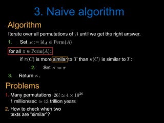 3. Naive algorithm
2. How to check when two
texts are “similar”?
1 million/sec trillion years' 13<latexit sha1_base64="PGOENoe/iSw6J2lmks/eCSB0UOg=">AAAB8HicdVDJSgNBEO2JW4xb1KOXxiB4GmZMxOQiAS8eI5hFkiH0dGqSJt09Y3ePEEK+wosHRbz6Od78GzuL4Pqg4PFeFVX1woQzbTzv3cksLa+srmXXcxubW9s7+d29ho5TRaFOYx6rVkg0cCahbpjh0EoUEBFyaIbDi6nfvAOlWSyvzSiBQJC+ZBGjxFjppqOZgFvsF7v5gudWypVS8RT/Jr7rzVBAC9S6+bdOL6apAGkoJ1q3fS8xwZgowyiHSa6TakgIHZI+tC2VRIAOxrODJ/jIKj0cxcqWNHimfp0YE6H1SIS2UxAz0D+9qfiX105NVA7GTCapAUnni6KUYxPj6fe4xxRQw0eWEKqYvRXTAVGEGptRzobw+Sn+nzROXN9z/atSoXq+iCOLDtAhOkY+OkNVdIlqqI4oEugePaInRzkPzrPzMm/NOIuZffQNzusHlICQQQ==</latexit><latexit sha1_base64="PGOENoe/iSw6J2lmks/eCSB0UOg=">AAAB8HicdVDJSgNBEO2JW4xb1KOXxiB4GmZMxOQiAS8eI5hFkiH0dGqSJt09Y3ePEEK+wosHRbz6Od78GzuL4Pqg4PFeFVX1woQzbTzv3cksLa+srmXXcxubW9s7+d29ho5TRaFOYx6rVkg0cCahbpjh0EoUEBFyaIbDi6nfvAOlWSyvzSiBQJC+ZBGjxFjppqOZgFvsF7v5gudWypVS8RT/Jr7rzVBAC9S6+bdOL6apAGkoJ1q3fS8xwZgowyiHSa6TakgIHZI+tC2VRIAOxrODJ/jIKj0cxcqWNHimfp0YE6H1SIS2UxAz0D+9qfiX105NVA7GTCapAUnni6KUYxPj6fe4xxRQw0eWEKqYvRXTAVGEGptRzobw+Sn+nzROXN9z/atSoXq+iCOLDtAhOkY+OkNVdIlqqI4oEugePaInRzkPzrPzMm/NOIuZffQNzusHlICQQQ==</latexit><latexit sha1_base64="PGOENoe/iSw6J2lmks/eCSB0UOg=">AAAB8HicdVDJSgNBEO2JW4xb1KOXxiB4GmZMxOQiAS8eI5hFkiH0dGqSJt09Y3ePEEK+wosHRbz6Od78GzuL4Pqg4PFeFVX1woQzbTzv3cksLa+srmXXcxubW9s7+d29ho5TRaFOYx6rVkg0cCahbpjh0EoUEBFyaIbDi6nfvAOlWSyvzSiBQJC+ZBGjxFjppqOZgFvsF7v5gudWypVS8RT/Jr7rzVBAC9S6+bdOL6apAGkoJ1q3fS8xwZgowyiHSa6TakgIHZI+tC2VRIAOxrODJ/jIKj0cxcqWNHimfp0YE6H1SIS2UxAz0D+9qfiX105NVA7GTCapAUnni6KUYxPj6fe4xxRQw0eWEKqYvRXTAVGEGptRzobw+Sn+nzROXN9z/atSoXq+iCOLDtAhOkY+OkNVdIlqqI4oEugePaInRzkPzrPzMm/NOIuZffQNzusHlICQQQ==</latexit><latexit sha1_base64="hP+6LrUf2d3tZaldqaQQvEKMXyw=">AAAB2XicbZDNSgMxFIXv1L86Vq1rN8EiuCozbnQpuHFZwbZCO5RM5k4bmskMyR2hDH0BF25EfC93vo3pz0JbDwQ+zknIvSculLQUBN9ebWd3b/+gfugfNfzjk9Nmo2fz0gjsilzl5jnmFpXU2CVJCp8LgzyLFfbj6f0i77+gsTLXTzQrMMr4WMtUCk7O6oyaraAdLMW2IVxDC9YaNb+GSS7KDDUJxa0dhEFBUcUNSaFw7g9LiwUXUz7GgUPNM7RRtRxzzi6dk7A0N+5oYkv394uKZ9bOstjdzDhN7Ga2MP/LBiWlt1EldVESarH6KC0Vo5wtdmaJNChIzRxwYaSblYkJN1yQa8Z3HYSbG29D77odBu3wMYA6nMMFXEEIN3AHD9CBLghI4BXevYn35n2suqp569LO4I+8zx84xIo4</latexit><latexit sha1_base64="y9OegHeckskHDmulfK1vupEQ6Ro=">AAAB5XicbZDNSgMxFIXv1L9aq1a3boJFcFVmdKFLwY3LCvZH2qFk0jttaJIZk4xQhj6FGxeK+ErufBvTaRfaeiDwcU5C7j1RKrixvv/tlTY2t7Z3yruVver+wWHtqNo2SaYZtlgiEt2NqEHBFbYstwK7qUYqI4GdaHI7zzvPqA1P1IOdphhKOlI85oxaZz32DZf4RILLQa3uN/xCZB2CJdRhqeag9tUfJiyTqCwT1Jhe4Kc2zKm2nAmcVfqZwZSyCR1hz6GiEk2YFwPPyJlzhiROtDvKksL9/SKn0pipjNxNSe3YrGZz87+sl9n4Osy5SjOLii0+ijNBbELm25Mh18ismDqgTHM3K2FjqimzrqOKKyFYXXkd2heNwG8E9z6U4QRO4RwCuIIbuIMmtICBhBd4g3dPe6/ex6Kukrfs7Rj+yPv8Ab35jng=</latexit><latexit sha1_base64="7NMmtXSxOWbnXkf9+mogHD5vrqo=">AAAB5XicdVDLSgNBEOyNrxijRq9eBoPgadk1islN8OIxgnlIsoTZSW8yZGZ3nZkVQshXePGgiL/kzb9x8hB8FjQUVd10d4Wp4Np43ruTW1ldW9/Ibxa2its7u6W9YlMnmWLYYIlIVDukGgWPsWG4EdhOFVIZCmyFo8uZ37pHpXkS35hxioGkg5hHnFFjpduu5hLviF/plcqeW6vWTitn5DfxXW+OMixR75Xeuv2EZRJjwwTVuuN7qQkmVBnOBE4L3UxjStmIDrBjaUwl6mAyP3hKjqzSJ1GibMWGzNWvExMqtR7L0HZKaob6pzcT//I6mYmqwYTHaWYwZotFUSaIScjse9LnCpkRY0soU9zeStiQKsqMzahgQ/j8lPxPmieu77n+tQd5OIBDOAYfzuECrqAODWAg4QGe4NlRzqPzsogr5yxz24dvcF4/AF5bjuo=</latexit><latexit sha1_base64="nixp0y6fUQW3uXv72rzERNSfu+Q=">AAAB8HicdVDJSgNBEO2JW4xb1KOXxiB4GmZcMLlIwIvHCGaRZAg9nZqkSXfP2N0jhCFf4cWDIl79HG/+jZ1FcH1Q8Hiviqp6YcKZNp737uQWFpeWV/KrhbX1jc2t4vZOQ8epolCnMY9VKyQaOJNQN8xwaCUKiAg5NMPhxcRv3oHSLJbXZpRAIEhfsohRYqx009FMwC32j7vFkudWypWT41P8m/iuN0UJzVHrFt86vZimAqShnGjd9r3EBBlRhlEO40In1ZAQOiR9aFsqiQAdZNODx/jAKj0cxcqWNHiqfp3IiNB6JELbKYgZ6J/eRPzLa6cmKgcZk0lqQNLZoijl2MR48j3uMQXU8JElhCpmb8V0QBShxmZUsCF8for/J40j1/dc/8orVc/nceTRHtpHh8hHZ6iKLlEN1RFFAt2jR/TkKOfBeXZeZq05Zz6zi77Bef0Ak0CQPQ==</latexit><latexit sha1_base64="PGOENoe/iSw6J2lmks/eCSB0UOg=">AAAB8HicdVDJSgNBEO2JW4xb1KOXxiB4GmZMxOQiAS8eI5hFkiH0dGqSJt09Y3ePEEK+wosHRbz6Od78GzuL4Pqg4PFeFVX1woQzbTzv3cksLa+srmXXcxubW9s7+d29ho5TRaFOYx6rVkg0cCahbpjh0EoUEBFyaIbDi6nfvAOlWSyvzSiBQJC+ZBGjxFjppqOZgFvsF7v5gudWypVS8RT/Jr7rzVBAC9S6+bdOL6apAGkoJ1q3fS8xwZgowyiHSa6TakgIHZI+tC2VRIAOxrODJ/jIKj0cxcqWNHimfp0YE6H1SIS2UxAz0D+9qfiX105NVA7GTCapAUnni6KUYxPj6fe4xxRQw0eWEKqYvRXTAVGEGptRzobw+Sn+nzROXN9z/atSoXq+iCOLDtAhOkY+OkNVdIlqqI4oEugePaInRzkPzrPzMm/NOIuZffQNzusHlICQQQ==</latexit><latexit sha1_base64="PGOENoe/iSw6J2lmks/eCSB0UOg=">AAAB8HicdVDJSgNBEO2JW4xb1KOXxiB4GmZMxOQiAS8eI5hFkiH0dGqSJt09Y3ePEEK+wosHRbz6Od78GzuL4Pqg4PFeFVX1woQzbTzv3cksLa+srmXXcxubW9s7+d29ho5TRaFOYx6rVkg0cCahbpjh0EoUEBFyaIbDi6nfvAOlWSyvzSiBQJC+ZBGjxFjppqOZgFvsF7v5gudWypVS8RT/Jr7rzVBAC9S6+bdOL6apAGkoJ1q3fS8xwZgowyiHSa6TakgIHZI+tC2VRIAOxrODJ/jIKj0cxcqWNHimfp0YE6H1SIS2UxAz0D+9qfiX105NVA7GTCapAUnni6KUYxPj6fe4xxRQw0eWEKqYvRXTAVGEGptRzobw+Sn+nzROXN9z/atSoXq+iCOLDtAhOkY+OkNVdIlqqI4oEugePaInRzkPzrPzMm/NOIuZffQNzusHlICQQQ==</latexit><latexit sha1_base64="PGOENoe/iSw6J2lmks/eCSB0UOg=">AAAB8HicdVDJSgNBEO2JW4xb1KOXxiB4GmZMxOQiAS8eI5hFkiH0dGqSJt09Y3ePEEK+wosHRbz6Od78GzuL4Pqg4PFeFVX1woQzbTzv3cksLa+srmXXcxubW9s7+d29ho5TRaFOYx6rVkg0cCahbpjh0EoUEBFyaIbDi6nfvAOlWSyvzSiBQJC+ZBGjxFjppqOZgFvsF7v5gudWypVS8RT/Jr7rzVBAC9S6+bdOL6apAGkoJ1q3fS8xwZgowyiHSa6TakgIHZI+tC2VRIAOxrODJ/jIKj0cxcqWNHimfp0YE6H1SIS2UxAz0D+9qfiX105NVA7GTCapAUnni6KUYxPj6fe4xxRQw0eWEKqYvRXTAVGEGptRzobw+Sn+nzROXN9z/atSoXq+iCOLDtAhOkY+OkNVdIlqqI4oEugePaInRzkPzrPzMm/NOIuZffQNzusHlICQQQ==</latexit><latexit sha1_base64="PGOENoe/iSw6J2lmks/eCSB0UOg=">AAAB8HicdVDJSgNBEO2JW4xb1KOXxiB4GmZMxOQiAS8eI5hFkiH0dGqSJt09Y3ePEEK+wosHRbz6Od78GzuL4Pqg4PFeFVX1woQzbTzv3cksLa+srmXXcxubW9s7+d29ho5TRaFOYx6rVkg0cCahbpjh0EoUEBFyaIbDi6nfvAOlWSyvzSiBQJC+ZBGjxFjppqOZgFvsF7v5gudWypVS8RT/Jr7rzVBAC9S6+bdOL6apAGkoJ1q3fS8xwZgowyiHSa6TakgIHZI+tC2VRIAOxrODJ/jIKj0cxcqWNHimfp0YE6H1SIS2UxAz0D+9qfiX105NVA7GTCapAUnni6KUYxPj6fe4xxRQw0eWEKqYvRXTAVGEGptRzobw+Sn+nzROXN9z/atSoXq+iCOLDtAhOkY+OkNVdIlqqI4oEugePaInRzkPzrPzMm/NOIuZffQNzusHlICQQQ==</latexit><latexit sha1_base64="PGOENoe/iSw6J2lmks/eCSB0UOg=">AAAB8HicdVDJSgNBEO2JW4xb1KOXxiB4GmZMxOQiAS8eI5hFkiH0dGqSJt09Y3ePEEK+wosHRbz6Od78GzuL4Pqg4PFeFVX1woQzbTzv3cksLa+srmXXcxubW9s7+d29ho5TRaFOYx6rVkg0cCahbpjh0EoUEBFyaIbDi6nfvAOlWSyvzSiBQJC+ZBGjxFjppqOZgFvsF7v5gudWypVS8RT/Jr7rzVBAC9S6+bdOL6apAGkoJ1q3fS8xwZgowyiHSa6TakgIHZI+tC2VRIAOxrODJ/jIKj0cxcqWNHimfp0YE6H1SIS2UxAz0D+9qfiX105NVA7GTCapAUnni6KUYxPj6fe4xxRQw0eWEKqYvRXTAVGEGptRzobw+Sn+nzROXN9z/atSoXq+iCOLDtAhOkY+OkNVdIlqqI4oEugePaInRzkPzrPzMm/NOIuZffQNzusHlICQQQ==</latexit><latexit sha1_base64="PGOENoe/iSw6J2lmks/eCSB0UOg=">AAAB8HicdVDJSgNBEO2JW4xb1KOXxiB4GmZMxOQiAS8eI5hFkiH0dGqSJt09Y3ePEEK+wosHRbz6Od78GzuL4Pqg4PFeFVX1woQzbTzv3cksLa+srmXXcxubW9s7+d29ho5TRaFOYx6rVkg0cCahbpjh0EoUEBFyaIbDi6nfvAOlWSyvzSiBQJC+ZBGjxFjppqOZgFvsF7v5gudWypVS8RT/Jr7rzVBAC9S6+bdOL6apAGkoJ1q3fS8xwZgowyiHSa6TakgIHZI+tC2VRIAOxrODJ/jIKj0cxcqWNHimfp0YE6H1SIS2UxAz0D+9qfiX105NVA7GTCapAUnni6KUYxPj6fe4xxRQw0eWEKqYvRXTAVGEGptRzobw+Sn+nzROXN9z/atSoXq+iCOLDtAhOkY+OkNVdIlqqI4oEugePaInRzkPzrPzMm/NOIuZffQNzusHlICQQQ==</latexit>
1. Many permutations: 26! ' 4 ⇥ 1026
<latexit sha1_base64="9M0Yb486AZay8CZJ2lFZp7o1GLA=">AAACBHicdVDLSsNAFJ3UV62vqMtuRovgKiS11nYjBTcuK9gHNLFMppN26GQSZyZCCV248VfcuFDErR/hzr9x+hB8HrhwOOde7r3HjxmVyrbfjczC4tLySnY1t7a+sbllbu80ZZQITBo4YpFo+0gSRjlpKKoYaceCoNBnpOUPzyZ+64YISSN+qUYx8ULU5zSgGCktdc18sbwHXUlDcg1L0FWaSOjYV2mxPO6aBduqVqqlo2P4mziWPUUBzFHvmm9uL8JJSLjCDEnZcexYeSkSimJGxjk3kSRGeIj6pKMpR3qZl06fGMMDrfRgEAldXMGp+nUiRaGUo9DXnSFSA/nTm4h/eZ1EBRUvpTxOFOF4tihIGFQRnCQCe1QQrNhIE4QF1bdCPEACYaVzy+kQPj+F/5Nm0XJsy7koFWqn8ziyIA/2wSFwwAmogXNQBw2AwS24B4/gybgzHoxn42XWmjHmM7vgG4zXDxj1lnw=</latexit><latexit sha1_base64="9M0Yb486AZay8CZJ2lFZp7o1GLA=">AAACBHicdVDLSsNAFJ3UV62vqMtuRovgKiS11nYjBTcuK9gHNLFMppN26GQSZyZCCV248VfcuFDErR/hzr9x+hB8HrhwOOde7r3HjxmVyrbfjczC4tLySnY1t7a+sbllbu80ZZQITBo4YpFo+0gSRjlpKKoYaceCoNBnpOUPzyZ+64YISSN+qUYx8ULU5zSgGCktdc18sbwHXUlDcg1L0FWaSOjYV2mxPO6aBduqVqqlo2P4mziWPUUBzFHvmm9uL8JJSLjCDEnZcexYeSkSimJGxjk3kSRGeIj6pKMpR3qZl06fGMMDrfRgEAldXMGp+nUiRaGUo9DXnSFSA/nTm4h/eZ1EBRUvpTxOFOF4tihIGFQRnCQCe1QQrNhIE4QF1bdCPEACYaVzy+kQPj+F/5Nm0XJsy7koFWqn8ziyIA/2wSFwwAmogXNQBw2AwS24B4/gybgzHoxn42XWmjHmM7vgG4zXDxj1lnw=</latexit><latexit sha1_base64="9M0Yb486AZay8CZJ2lFZp7o1GLA=">AAACBHicdVDLSsNAFJ3UV62vqMtuRovgKiS11nYjBTcuK9gHNLFMppN26GQSZyZCCV248VfcuFDErR/hzr9x+hB8HrhwOOde7r3HjxmVyrbfjczC4tLySnY1t7a+sbllbu80ZZQITBo4YpFo+0gSRjlpKKoYaceCoNBnpOUPzyZ+64YISSN+qUYx8ULU5zSgGCktdc18sbwHXUlDcg1L0FWaSOjYV2mxPO6aBduqVqqlo2P4mziWPUUBzFHvmm9uL8JJSLjCDEnZcexYeSkSimJGxjk3kSRGeIj6pKMpR3qZl06fGMMDrfRgEAldXMGp+nUiRaGUo9DXnSFSA/nTm4h/eZ1EBRUvpTxOFOF4tihIGFQRnCQCe1QQrNhIE4QF1bdCPEACYaVzy+kQPj+F/5Nm0XJsy7koFWqn8ziyIA/2wSFwwAmogXNQBw2AwS24B4/gybgzHoxn42XWmjHmM7vgG4zXDxj1lnw=</latexit><latexit sha1_base64="hP+6LrUf2d3tZaldqaQQvEKMXyw=">AAAB2XicbZDNSgMxFIXv1L86Vq1rN8EiuCozbnQpuHFZwbZCO5RM5k4bmskMyR2hDH0BF25EfC93vo3pz0JbDwQ+zknIvSculLQUBN9ebWd3b/+gfugfNfzjk9Nmo2fz0gjsilzl5jnmFpXU2CVJCp8LgzyLFfbj6f0i77+gsTLXTzQrMMr4WMtUCk7O6oyaraAdLMW2IVxDC9YaNb+GSS7KDDUJxa0dhEFBUcUNSaFw7g9LiwUXUz7GgUPNM7RRtRxzzi6dk7A0N+5oYkv394uKZ9bOstjdzDhN7Ga2MP/LBiWlt1EldVESarH6KC0Vo5wtdmaJNChIzRxwYaSblYkJN1yQa8Z3HYSbG29D77odBu3wMYA6nMMFXEEIN3AHD9CBLghI4BXevYn35n2suqp569LO4I+8zx84xIo4</latexit><latexit sha1_base64="ZlruCFTVElbZuCdql9PpY+O+inM=">AAAB+XicbZBLSwMxFIXv+Ky16ui2m2gRXJVMkepScOOygn1AZyyZNNOGZjJjkhHK0IUb/4obF4r4R9z5b0wfC209EPg4J+HmnjAVXBuMv5219Y3Nre3CTnG3tLd/4B6WWjrJFGVNmohEdUKimeCSNQ03gnVSxUgcCtYOR9fTvP3IlOaJvDPjlAUxGUgecUqMtXpuuVY/Rr7mMXtA58g3FjTy8H1eq096bgVX8UxoFbwFVGChRs/98vsJzWImDRVE666HUxPkRBlOBZsU/UyzlNARGbCuRUnssCCfLTFBp9bpoyhR9kiDZu7vFzmJtR7Hob0ZEzPUy9nU/C/rZia6DHIu08wwSeeDokwgk6BpI6jPFaNGjC0Qqrj9K6JDogg1treiLcFbXnkVWrWqh6veLYYClOEEzsCDC7iCG2hAEyg8wQu8wbvz7Lw6H/O61pxFb0fwR87nDwF9lJ8=</latexit><latexit sha1_base64="3G1PAVRFWoxpKm8mBeKjNEvOYGg=">AAAB+XicdZBLSwMxFIXv+Ky16ui2m2gRXA0ztdZ2J7hxWcE+oDOWTJppQzMPk4xQhi7c+FfcuFDEP+LOf2P6EHweCHyck3Bzj59wJpVtvxtLyyura+u5jfxmYWt7x9wttGScCkKbJOax6PhYUs4i2lRMcdpJBMWhz2nbH51P8/YtFZLF0ZUaJ9QL8SBiASNYaatnFsvVfeRKFtIbVEGu0iCRY19n5eqkZ5Zsq16rV45P0G9wLHumEizU6Jlvbj8maUgjRTiWsuvYifIyLBQjnE7ybippgskID2hXY4T1MC+bLTFBh9rpoyAW+kQKzdyvLzIcSjkOfX0zxGoof2ZT86+sm6qg5mUsSlJFIzIfFKQcqRhNG0F9JihRfKwBE8H0XxEZYoGJ0r3ldQmfm6L/oVW2HNtyLm3IQREO4AgcOIUzuIAGNIHAHTzAEzwb98aj8TKva8lY9LYH32S8fgCh0JUR</latexit><latexit sha1_base64="rY++Rrb648DqqZDuikKoXcvqybA=">AAACBHicdVDJSgNBEO2JW4zbqMdcWoPgaeiJMSYXCXjxGMEskBlDT6cnadKz2N0jhCEHL/6KFw+KePUjvPk3dhbB9UHB470qqup5MWdSIfRuZBYWl5ZXsqu5tfWNzS1ze6cpo0QQ2iARj0Tbw5JyFtKGYorTdiwoDjxOW97wbOK3bqiQLAov1SimboD7IfMZwUpLXTNfLO9BR7KAXsMSdJQmEtroKi2Wx12zgKxqpVo6Ooa/iW2hKQpgjnrXfHN6EUkCGirCsZQdG8XKTbFQjHA6zjmJpDEmQ9ynHU1DrJe56fSJMTzQSg/6kdAVKjhVv06kOJByFHi6M8BqIH96E/Evr5Mov+KmLIwTRUMyW+QnHKoIThKBPSYoUXykCSaC6VshGWCBidK55XQIn5/C/0mzaNnIsi9QoXY6jyML8mAfHAIbnIAaOAd10AAE3IJ78AiejDvjwXg2XmatGWM+swu+wXj9ABe1lng=</latexit><latexit sha1_base64="9M0Yb486AZay8CZJ2lFZp7o1GLA=">AAACBHicdVDLSsNAFJ3UV62vqMtuRovgKiS11nYjBTcuK9gHNLFMppN26GQSZyZCCV248VfcuFDErR/hzr9x+hB8HrhwOOde7r3HjxmVyrbfjczC4tLySnY1t7a+sbllbu80ZZQITBo4YpFo+0gSRjlpKKoYaceCoNBnpOUPzyZ+64YISSN+qUYx8ULU5zSgGCktdc18sbwHXUlDcg1L0FWaSOjYV2mxPO6aBduqVqqlo2P4mziWPUUBzFHvmm9uL8JJSLjCDEnZcexYeSkSimJGxjk3kSRGeIj6pKMpR3qZl06fGMMDrfRgEAldXMGp+nUiRaGUo9DXnSFSA/nTm4h/eZ1EBRUvpTxOFOF4tihIGFQRnCQCe1QQrNhIE4QF1bdCPEACYaVzy+kQPj+F/5Nm0XJsy7koFWqn8ziyIA/2wSFwwAmogXNQBw2AwS24B4/gybgzHoxn42XWmjHmM7vgG4zXDxj1lnw=</latexit><latexit sha1_base64="9M0Yb486AZay8CZJ2lFZp7o1GLA=">AAACBHicdVDLSsNAFJ3UV62vqMtuRovgKiS11nYjBTcuK9gHNLFMppN26GQSZyZCCV248VfcuFDErR/hzr9x+hB8HrhwOOde7r3HjxmVyrbfjczC4tLySnY1t7a+sbllbu80ZZQITBo4YpFo+0gSRjlpKKoYaceCoNBnpOUPzyZ+64YISSN+qUYx8ULU5zSgGCktdc18sbwHXUlDcg1L0FWaSOjYV2mxPO6aBduqVqqlo2P4mziWPUUBzFHvmm9uL8JJSLjCDEnZcexYeSkSimJGxjk3kSRGeIj6pKMpR3qZl06fGMMDrfRgEAldXMGp+nUiRaGUo9DXnSFSA/nTm4h/eZ1EBRUvpTxOFOF4tihIGFQRnCQCe1QQrNhIE4QF1bdCPEACYaVzy+kQPj+F/5Nm0XJsy7koFWqn8ziyIA/2wSFwwAmogXNQBw2AwS24B4/gybgzHoxn42XWmjHmM7vgG4zXDxj1lnw=</latexit><latexit sha1_base64="9M0Yb486AZay8CZJ2lFZp7o1GLA=">AAACBHicdVDLSsNAFJ3UV62vqMtuRovgKiS11nYjBTcuK9gHNLFMppN26GQSZyZCCV248VfcuFDErR/hzr9x+hB8HrhwOOde7r3HjxmVyrbfjczC4tLySnY1t7a+sbllbu80ZZQITBo4YpFo+0gSRjlpKKoYaceCoNBnpOUPzyZ+64YISSN+qUYx8ULU5zSgGCktdc18sbwHXUlDcg1L0FWaSOjYV2mxPO6aBduqVqqlo2P4mziWPUUBzFHvmm9uL8JJSLjCDEnZcexYeSkSimJGxjk3kSRGeIj6pKMpR3qZl06fGMMDrfRgEAldXMGp+nUiRaGUo9DXnSFSA/nTm4h/eZ1EBRUvpTxOFOF4tihIGFQRnCQCe1QQrNhIE4QF1bdCPEACYaVzy+kQPj+F/5Nm0XJsy7koFWqn8ziyIA/2wSFwwAmogXNQBw2AwS24B4/gybgzHoxn42XWmjHmM7vgG4zXDxj1lnw=</latexit><latexit sha1_base64="9M0Yb486AZay8CZJ2lFZp7o1GLA=">AAACBHicdVDLSsNAFJ3UV62vqMtuRovgKiS11nYjBTcuK9gHNLFMppN26GQSZyZCCV248VfcuFDErR/hzr9x+hB8HrhwOOde7r3HjxmVyrbfjczC4tLySnY1t7a+sbllbu80ZZQITBo4YpFo+0gSRjlpKKoYaceCoNBnpOUPzyZ+64YISSN+qUYx8ULU5zSgGCktdc18sbwHXUlDcg1L0FWaSOjYV2mxPO6aBduqVqqlo2P4mziWPUUBzFHvmm9uL8JJSLjCDEnZcexYeSkSimJGxjk3kSRGeIj6pKMpR3qZl06fGMMDrfRgEAldXMGp+nUiRaGUo9DXnSFSA/nTm4h/eZ1EBRUvpTxOFOF4tihIGFQRnCQCe1QQrNhIE4QF1bdCPEACYaVzy+kQPj+F/5Nm0XJsy7koFWqn8ziyIA/2wSFwwAmogXNQBw2AwS24B4/gybgzHoxn42XWmjHmM7vgG4zXDxj1lnw=</latexit><latexit sha1_base64="9M0Yb486AZay8CZJ2lFZp7o1GLA=">AAACBHicdVDLSsNAFJ3UV62vqMtuRovgKiS11nYjBTcuK9gHNLFMppN26GQSZyZCCV248VfcuFDErR/hzr9x+hB8HrhwOOde7r3HjxmVyrbfjczC4tLySnY1t7a+sbllbu80ZZQITBo4YpFo+0gSRjlpKKoYaceCoNBnpOUPzyZ+64YISSN+qUYx8ULU5zSgGCktdc18sbwHXUlDcg1L0FWaSOjYV2mxPO6aBduqVqqlo2P4mziWPUUBzFHvmm9uL8JJSLjCDEnZcexYeSkSimJGxjk3kSRGeIj6pKMpR3qZl06fGMMDrfRgEAldXMGp+nUiRaGUo9DXnSFSA/nTm4h/eZ1EBRUvpTxOFOF4tihIGFQRnCQCe1QQrNhIE4QF1bdCPEACYaVzy+kQPj+F/5Nm0XJsy7koFWqn8ziyIA/2wSFwwAmogXNQBw2AwS24B4/gybgzHoxn42XWmjHmM7vgG4zXDxj1lnw=</latexit><latexit sha1_base64="9M0Yb486AZay8CZJ2lFZp7o1GLA=">AAACBHicdVDLSsNAFJ3UV62vqMtuRovgKiS11nYjBTcuK9gHNLFMppN26GQSZyZCCV248VfcuFDErR/hzr9x+hB8HrhwOOde7r3HjxmVyrbfjczC4tLySnY1t7a+sbllbu80ZZQITBo4YpFo+0gSRjlpKKoYaceCoNBnpOUPzyZ+64YISSN+qUYx8ULU5zSgGCktdc18sbwHXUlDcg1L0FWaSOjYV2mxPO6aBduqVqqlo2P4mziWPUUBzFHvmm9uL8JJSLjCDEnZcexYeSkSimJGxjk3kSRGeIj6pKMpR3qZl06fGMMDrfRgEAldXMGp+nUiRaGUo9DXnSFSA/nTm4h/eZ1EBRUvpTxOFOF4tihIGFQRnCQCe1QQrNhIE4QF1bdCPEACYaVzy+kQPj+F/5Nm0XJsy7koFWqn8ziyIA/2wSFwwAmogXNQBw2AwS24B4/gybgzHoxn42XWmjHmM7vgG4zXDxj1lnw=</latexit>
Iterate over all permutations of until we get the right answer.A<latexit sha1_base64="N+ImR/GzV2tF2To3J0P4l87wT6c=">AAAB6HicdVDJSgNBEK2JW4xb1KOXxiB4GmZEiblIxIvHBMwCyRB6OjVJm56F7h4hDPkCLx4U8eonefNv7CyC64OCx3tVVNXzE8GVdpx3K7e0vLK6ll8vbGxube8Ud/eaKk4lwwaLRSzbPlUoeIQNzbXAdiKRhr7Alj+6mvqtO5SKx9GNHifohXQQ8YAzqo1Uv+wVS45dqZw65TPym7i2M0MJFqj1im/dfszSECPNBFWq4zqJ9jIqNWcCJ4VuqjChbEQH2DE0oiEqL5sdOiFHRumTIJamIk1m6teJjIZKjUPfdIZUD9VPbyr+5XVSHZx7GY+SVGPE5ouCVBAdk+nXpM8lMi3GhlAmubmVsCGVlGmTTcGE8Pkp+Z80T2zXsd36aal6sYgjDwdwCMfgQhmqcA01aAADhHt4hCfr1nqwnq2XeWvOWszswzdYrx8lhI0n</latexit><latexit sha1_base64="N+ImR/GzV2tF2To3J0P4l87wT6c=">AAAB6HicdVDJSgNBEK2JW4xb1KOXxiB4GmZEiblIxIvHBMwCyRB6OjVJm56F7h4hDPkCLx4U8eonefNv7CyC64OCx3tVVNXzE8GVdpx3K7e0vLK6ll8vbGxube8Ud/eaKk4lwwaLRSzbPlUoeIQNzbXAdiKRhr7Alj+6mvqtO5SKx9GNHifohXQQ8YAzqo1Uv+wVS45dqZw65TPym7i2M0MJFqj1im/dfszSECPNBFWq4zqJ9jIqNWcCJ4VuqjChbEQH2DE0oiEqL5sdOiFHRumTIJamIk1m6teJjIZKjUPfdIZUD9VPbyr+5XVSHZx7GY+SVGPE5ouCVBAdk+nXpM8lMi3GhlAmubmVsCGVlGmTTcGE8Pkp+Z80T2zXsd36aal6sYgjDwdwCMfgQhmqcA01aAADhHt4hCfr1nqwnq2XeWvOWszswzdYrx8lhI0n</latexit><latexit sha1_base64="N+ImR/GzV2tF2To3J0P4l87wT6c=">AAAB6HicdVDJSgNBEK2JW4xb1KOXxiB4GmZEiblIxIvHBMwCyRB6OjVJm56F7h4hDPkCLx4U8eonefNv7CyC64OCx3tVVNXzE8GVdpx3K7e0vLK6ll8vbGxube8Ud/eaKk4lwwaLRSzbPlUoeIQNzbXAdiKRhr7Alj+6mvqtO5SKx9GNHifohXQQ8YAzqo1Uv+wVS45dqZw65TPym7i2M0MJFqj1im/dfszSECPNBFWq4zqJ9jIqNWcCJ4VuqjChbEQH2DE0oiEqL5sdOiFHRumTIJamIk1m6teJjIZKjUPfdIZUD9VPbyr+5XVSHZx7GY+SVGPE5ouCVBAdk+nXpM8lMi3GhlAmubmVsCGVlGmTTcGE8Pkp+Z80T2zXsd36aal6sYgjDwdwCMfgQhmqcA01aAADhHt4hCfr1nqwnq2XeWvOWszswzdYrx8lhI0n</latexit><latexit sha1_base64="N+ImR/GzV2tF2To3J0P4l87wT6c=">AAAB6HicdVDJSgNBEK2JW4xb1KOXxiB4GmZEiblIxIvHBMwCyRB6OjVJm56F7h4hDPkCLx4U8eonefNv7CyC64OCx3tVVNXzE8GVdpx3K7e0vLK6ll8vbGxube8Ud/eaKk4lwwaLRSzbPlUoeIQNzbXAdiKRhr7Alj+6mvqtO5SKx9GNHifohXQQ8YAzqo1Uv+wVS45dqZw65TPym7i2M0MJFqj1im/dfszSECPNBFWq4zqJ9jIqNWcCJ4VuqjChbEQH2DE0oiEqL5sdOiFHRumTIJamIk1m6teJjIZKjUPfdIZUD9VPbyr+5XVSHZx7GY+SVGPE5ouCVBAdk+nXpM8lMi3GhlAmubmVsCGVlGmTTcGE8Pkp+Z80T2zXsd36aal6sYgjDwdwCMfgQhmqcA01aAADhHt4hCfr1nqwnq2XeWvOWszswzdYrx8lhI0n</latexit>
3. Return .<latexit sha1_base64="2xKwn9k2JTaH4lUu6vItbTsqeJo=">AAAB7XicdVDJSgNBEO2JW4xb1KOXxiB4GmZETXKRgBePEcwCyRBqOj1Jm57pprtHCEP+wYsHRbz6P978GzuL4Pqg4PFeFVX1QsmZNp737uSWlldW1/LrhY3Nre2d4u5eU4tUEdogggvVDkFTzhLaMMxw2paKQhxy2gpHl1O/dUeVZiK5MWNJgxgGCYsYAWOlZncEUkKvWPLcavn8rFLFv4nvejOU0AL1XvGt2xckjWliCAetO74nTZCBMoxwOil0U00lkBEMaMfSBGKqg2x27QQfWaWPI6FsJQbP1K8TGcRaj+PQdsZghvqnNxX/8jqpiSpBxhKZGpqQ+aIo5dgIPH0d95mixPCxJUAUs7diMgQFxNiACjaEz0/x/6R54vqe61+flmoXizjy6AAdomPkozKqoStURw1E0C26R4/oyRHOg/PsvMxbc85iZh99g/P6AVQOj58=</latexit><latexit sha1_base64="2xKwn9k2JTaH4lUu6vItbTsqeJo=">AAAB7XicdVDJSgNBEO2JW4xb1KOXxiB4GmZETXKRgBePEcwCyRBqOj1Jm57pprtHCEP+wYsHRbz6P978GzuL4Pqg4PFeFVX1QsmZNp737uSWlldW1/LrhY3Nre2d4u5eU4tUEdogggvVDkFTzhLaMMxw2paKQhxy2gpHl1O/dUeVZiK5MWNJgxgGCYsYAWOlZncEUkKvWPLcavn8rFLFv4nvejOU0AL1XvGt2xckjWliCAetO74nTZCBMoxwOil0U00lkBEMaMfSBGKqg2x27QQfWaWPI6FsJQbP1K8TGcRaj+PQdsZghvqnNxX/8jqpiSpBxhKZGpqQ+aIo5dgIPH0d95mixPCxJUAUs7diMgQFxNiACjaEz0/x/6R54vqe61+flmoXizjy6AAdomPkozKqoStURw1E0C26R4/oyRHOg/PsvMxbc85iZh99g/P6AVQOj58=</latexit><latexit sha1_base64="2xKwn9k2JTaH4lUu6vItbTsqeJo=">AAAB7XicdVDJSgNBEO2JW4xb1KOXxiB4GmZETXKRgBePEcwCyRBqOj1Jm57pprtHCEP+wYsHRbz6P978GzuL4Pqg4PFeFVX1QsmZNp737uSWlldW1/LrhY3Nre2d4u5eU4tUEdogggvVDkFTzhLaMMxw2paKQhxy2gpHl1O/dUeVZiK5MWNJgxgGCYsYAWOlZncEUkKvWPLcavn8rFLFv4nvejOU0AL1XvGt2xckjWliCAetO74nTZCBMoxwOil0U00lkBEMaMfSBGKqg2x27QQfWaWPI6FsJQbP1K8TGcRaj+PQdsZghvqnNxX/8jqpiSpBxhKZGpqQ+aIo5dgIPH0d95mixPCxJUAUs7diMgQFxNiACjaEz0/x/6R54vqe61+flmoXizjy6AAdomPkozKqoStURw1E0C26R4/oyRHOg/PsvMxbc85iZh99g/P6AVQOj58=</latexit><latexit sha1_base64="2xKwn9k2JTaH4lUu6vItbTsqeJo=">AAAB7XicdVDJSgNBEO2JW4xb1KOXxiB4GmZETXKRgBePEcwCyRBqOj1Jm57pprtHCEP+wYsHRbz6P978GzuL4Pqg4PFeFVX1QsmZNp737uSWlldW1/LrhY3Nre2d4u5eU4tUEdogggvVDkFTzhLaMMxw2paKQhxy2gpHl1O/dUeVZiK5MWNJgxgGCYsYAWOlZncEUkKvWPLcavn8rFLFv4nvejOU0AL1XvGt2xckjWliCAetO74nTZCBMoxwOil0U00lkBEMaMfSBGKqg2x27QQfWaWPI6FsJQbP1K8TGcRaj+PQdsZghvqnNxX/8jqpiSpBxhKZGpqQ+aIo5dgIPH0d95mixPCxJUAUs7diMgQFxNiACjaEz0/x/6R54vqe61+flmoXizjy6AAdomPkozKqoStURw1E0C26R4/oyRHOg/PsvMxbc85iZh99g/P6AVQOj58=</latexit>
⇡ 2 Perm(A)<latexit sha1_base64="y3/T1wtLxB2Lc90Ry55TrKu/br8=">AAACBXicdVA9SwNBEN3z2/gVtdRiMQixCXcSURtRbCwjGBVyIextJsmS3b1jd04MRxob/4qNhSK2/gc7/42bGMHPBwOP92aYmRclUlj0/TdvbHxicmp6ZjY3N7+wuJRfXjm3cWo4VHksY3MZMQtSaKiiQAmXiQGmIgkXUfd44F9cgbEi1mfYS6CuWFuLluAMndTIr4eJoKHQNES4Rh0bxWRWAaP6xaOtRr7gl/b3y/7uDv1NgpI/RIGMUGnkX8NmzFMFGrlk1tYCP8F6xgwKLqGfC1MLCeNd1oaao5opsPVs+EWfbjqlSVuxcaWRDtWvExlT1vZU5DoVw4796Q3Ev7xaiq29eiZ0kiJo/rGolUqKMR1EQpvCAEfZc4RxI9ytlHeYYRxdcDkXwuen9H9yvl0K/FJwWi4cHozimCFrZIMUSUB2ySE5IRVSJZzckDvyQB69W+/ee/KeP1rHvNHMKvkG7+UdhMCYlQ==</latexit><latexit sha1_base64="y3/T1wtLxB2Lc90Ry55TrKu/br8=">AAACBXicdVA9SwNBEN3z2/gVtdRiMQixCXcSURtRbCwjGBVyIextJsmS3b1jd04MRxob/4qNhSK2/gc7/42bGMHPBwOP92aYmRclUlj0/TdvbHxicmp6ZjY3N7+wuJRfXjm3cWo4VHksY3MZMQtSaKiiQAmXiQGmIgkXUfd44F9cgbEi1mfYS6CuWFuLluAMndTIr4eJoKHQNES4Rh0bxWRWAaP6xaOtRr7gl/b3y/7uDv1NgpI/RIGMUGnkX8NmzFMFGrlk1tYCP8F6xgwKLqGfC1MLCeNd1oaao5opsPVs+EWfbjqlSVuxcaWRDtWvExlT1vZU5DoVw4796Q3Ev7xaiq29eiZ0kiJo/rGolUqKMR1EQpvCAEfZc4RxI9ytlHeYYRxdcDkXwuen9H9yvl0K/FJwWi4cHozimCFrZIMUSUB2ySE5IRVSJZzckDvyQB69W+/ee/KeP1rHvNHMKvkG7+UdhMCYlQ==</latexit><latexit sha1_base64="y3/T1wtLxB2Lc90Ry55TrKu/br8=">AAACBXicdVA9SwNBEN3z2/gVtdRiMQixCXcSURtRbCwjGBVyIextJsmS3b1jd04MRxob/4qNhSK2/gc7/42bGMHPBwOP92aYmRclUlj0/TdvbHxicmp6ZjY3N7+wuJRfXjm3cWo4VHksY3MZMQtSaKiiQAmXiQGmIgkXUfd44F9cgbEi1mfYS6CuWFuLluAMndTIr4eJoKHQNES4Rh0bxWRWAaP6xaOtRr7gl/b3y/7uDv1NgpI/RIGMUGnkX8NmzFMFGrlk1tYCP8F6xgwKLqGfC1MLCeNd1oaao5opsPVs+EWfbjqlSVuxcaWRDtWvExlT1vZU5DoVw4796Q3Ev7xaiq29eiZ0kiJo/rGolUqKMR1EQpvCAEfZc4RxI9ytlHeYYRxdcDkXwuen9H9yvl0K/FJwWi4cHozimCFrZIMUSUB2ySE5IRVSJZzckDvyQB69W+/ee/KeP1rHvNHMKvkG7+UdhMCYlQ==</latexit><latexit sha1_base64="y3/T1wtLxB2Lc90Ry55TrKu/br8=">AAACBXicdVA9SwNBEN3z2/gVtdRiMQixCXcSURtRbCwjGBVyIextJsmS3b1jd04MRxob/4qNhSK2/gc7/42bGMHPBwOP92aYmRclUlj0/TdvbHxicmp6ZjY3N7+wuJRfXjm3cWo4VHksY3MZMQtSaKiiQAmXiQGmIgkXUfd44F9cgbEi1mfYS6CuWFuLluAMndTIr4eJoKHQNES4Rh0bxWRWAaP6xaOtRr7gl/b3y/7uDv1NgpI/RIGMUGnkX8NmzFMFGrlk1tYCP8F6xgwKLqGfC1MLCeNd1oaao5opsPVs+EWfbjqlSVuxcaWRDtWvExlT1vZU5DoVw4796Q3Ev7xaiq29eiZ0kiJo/rGolUqKMR1EQpvCAEfZc4RxI9ytlHeYYRxdcDkXwuen9H9yvl0K/FJwWi4cHozimCFrZIMUSUB2ySE5IRVSJZzckDvyQB69W+/ee/KeP1rHvNHMKvkG7+UdhMCYlQ==</latexit>
for all :
1. Set  := idA 2 Perm(A)<latexit sha1_base64="6FUOvOxNzPJS9bf6hxSU+MZCmO0=">AAACH3icdVBNSyNBEO3xa934sdE97qXZIOglzEhc1wVF2YvHLGxUyIRQ06lok+6eobtGNgzzT7z4V7x4WJHFm/9mOzGCnw8KHu9VUVUvyZR0FIb3wdT0zOzch/mPlYXFpeVP1ZXVI5fmVmBLpCq1Jwk4VNJgiyQpPMksgk4UHieDnyP/+Bytk6n5TcMMOxpOjexLAeSlbvVbPIAsA/5jl8eEf8ikVoMqZK/sFgclj6V5pjfR6nL9YKNbrYX1nZ1GuL3FX5OoHo5RYxM0u9W7uJeKXKMhocC5dhRm1CnAkhQKy0qcO8xADOAU254a0Og6xfi/kq95pcf7qfVliI/VpxMFaOeGOvGdGujMvfRG4lteO6f+904hTZYTGvGwqJ8rTikfhcV70qIgNfQEhJX+Vi7OwIIgH2nFh/D4KX+fHG3Wo7Ae/WrU9vcmccyzL+wrW2cR22b77JA1WYsJdsGu2F92E1wG18Ft8O+hdSqYzHxmzxDc/wfvKKOL</latexit><latexit sha1_base64="6FUOvOxNzPJS9bf6hxSU+MZCmO0=">AAACH3icdVBNSyNBEO3xa934sdE97qXZIOglzEhc1wVF2YvHLGxUyIRQ06lok+6eobtGNgzzT7z4V7x4WJHFm/9mOzGCnw8KHu9VUVUvyZR0FIb3wdT0zOzch/mPlYXFpeVP1ZXVI5fmVmBLpCq1Jwk4VNJgiyQpPMksgk4UHieDnyP/+Bytk6n5TcMMOxpOjexLAeSlbvVbPIAsA/5jl8eEf8ikVoMqZK/sFgclj6V5pjfR6nL9YKNbrYX1nZ1GuL3FX5OoHo5RYxM0u9W7uJeKXKMhocC5dhRm1CnAkhQKy0qcO8xADOAU254a0Og6xfi/kq95pcf7qfVliI/VpxMFaOeGOvGdGujMvfRG4lteO6f+904hTZYTGvGwqJ8rTikfhcV70qIgNfQEhJX+Vi7OwIIgH2nFh/D4KX+fHG3Wo7Ae/WrU9vcmccyzL+wrW2cR22b77JA1WYsJdsGu2F92E1wG18Ft8O+hdSqYzHxmzxDc/wfvKKOL</latexit><latexit sha1_base64="6FUOvOxNzPJS9bf6hxSU+MZCmO0=">AAACH3icdVBNSyNBEO3xa934sdE97qXZIOglzEhc1wVF2YvHLGxUyIRQ06lok+6eobtGNgzzT7z4V7x4WJHFm/9mOzGCnw8KHu9VUVUvyZR0FIb3wdT0zOzch/mPlYXFpeVP1ZXVI5fmVmBLpCq1Jwk4VNJgiyQpPMksgk4UHieDnyP/+Bytk6n5TcMMOxpOjexLAeSlbvVbPIAsA/5jl8eEf8ikVoMqZK/sFgclj6V5pjfR6nL9YKNbrYX1nZ1GuL3FX5OoHo5RYxM0u9W7uJeKXKMhocC5dhRm1CnAkhQKy0qcO8xADOAU254a0Og6xfi/kq95pcf7qfVliI/VpxMFaOeGOvGdGujMvfRG4lteO6f+904hTZYTGvGwqJ8rTikfhcV70qIgNfQEhJX+Vi7OwIIgH2nFh/D4KX+fHG3Wo7Ae/WrU9vcmccyzL+wrW2cR22b77JA1WYsJdsGu2F92E1wG18Ft8O+hdSqYzHxmzxDc/wfvKKOL</latexit><latexit sha1_base64="6FUOvOxNzPJS9bf6hxSU+MZCmO0=">AAACH3icdVBNSyNBEO3xa934sdE97qXZIOglzEhc1wVF2YvHLGxUyIRQ06lok+6eobtGNgzzT7z4V7x4WJHFm/9mOzGCnw8KHu9VUVUvyZR0FIb3wdT0zOzch/mPlYXFpeVP1ZXVI5fmVmBLpCq1Jwk4VNJgiyQpPMksgk4UHieDnyP/+Bytk6n5TcMMOxpOjexLAeSlbvVbPIAsA/5jl8eEf8ikVoMqZK/sFgclj6V5pjfR6nL9YKNbrYX1nZ1GuL3FX5OoHo5RYxM0u9W7uJeKXKMhocC5dhRm1CnAkhQKy0qcO8xADOAU254a0Og6xfi/kq95pcf7qfVliI/VpxMFaOeGOvGdGujMvfRG4lteO6f+904hTZYTGvGwqJ8rTikfhcV70qIgNfQEhJX+Vi7OwIIgH2nFh/D4KX+fHG3Wo7Ae/WrU9vcmccyzL+wrW2cR22b77JA1WYsJdsGu2F92E1wG18Ft8O+hdSqYzHxmzxDc/wfvKKOL</latexit>
if is more similar to than is similar to :⇡(C)<latexit sha1_base64="t2jcUmlvV7oyZBOWwmAd7IOF5/Y=">AAAB7XicdVDJSgNBEK2JW4xb1KOXxiDES5iRSMxFArl4jGAWSIbQ0+lJ2vR0D909QhjyD148KOLV//Hm39hZBNcHBY/3qqiqF8ScaeO6705mZXVtfSO7mdva3tndy+8ftLRMFKFNIrlUnQBrypmgTcMMp51YURwFnLaDcX3mt++o0kyKGzOJqR/hoWAhI9hYqdWLWbF+2s8X3FK1WnYr5+g38UruHAVYotHPv/UGkiQRFYZwrHXXc2Pjp1gZRjid5nqJpjEmYzykXUsFjqj20/m1U3RilQEKpbIlDJqrXydSHGk9iQLbGWEz0j+9mfiX101MeOGnTMSJoYIsFoUJR0ai2etowBQlhk8swUQxeysiI6wwMTagnA3h81P0P2mdlTy35F2XC7XLZRxZOIJjKIIHFajBFTSgCQRu4R4e4cmRzoPz7LwsWjPOcuYQvsF5/QA1s47h</latexit><latexit sha1_base64="t2jcUmlvV7oyZBOWwmAd7IOF5/Y=">AAAB7XicdVDJSgNBEK2JW4xb1KOXxiDES5iRSMxFArl4jGAWSIbQ0+lJ2vR0D909QhjyD148KOLV//Hm39hZBNcHBY/3qqiqF8ScaeO6705mZXVtfSO7mdva3tndy+8ftLRMFKFNIrlUnQBrypmgTcMMp51YURwFnLaDcX3mt++o0kyKGzOJqR/hoWAhI9hYqdWLWbF+2s8X3FK1WnYr5+g38UruHAVYotHPv/UGkiQRFYZwrHXXc2Pjp1gZRjid5nqJpjEmYzykXUsFjqj20/m1U3RilQEKpbIlDJqrXydSHGk9iQLbGWEz0j+9mfiX101MeOGnTMSJoYIsFoUJR0ai2etowBQlhk8swUQxeysiI6wwMTagnA3h81P0P2mdlTy35F2XC7XLZRxZOIJjKIIHFajBFTSgCQRu4R4e4cmRzoPz7LwsWjPOcuYQvsF5/QA1s47h</latexit><latexit sha1_base64="t2jcUmlvV7oyZBOWwmAd7IOF5/Y=">AAAB7XicdVDJSgNBEK2JW4xb1KOXxiDES5iRSMxFArl4jGAWSIbQ0+lJ2vR0D909QhjyD148KOLV//Hm39hZBNcHBY/3qqiqF8ScaeO6705mZXVtfSO7mdva3tndy+8ftLRMFKFNIrlUnQBrypmgTcMMp51YURwFnLaDcX3mt++o0kyKGzOJqR/hoWAhI9hYqdWLWbF+2s8X3FK1WnYr5+g38UruHAVYotHPv/UGkiQRFYZwrHXXc2Pjp1gZRjid5nqJpjEmYzykXUsFjqj20/m1U3RilQEKpbIlDJqrXydSHGk9iQLbGWEz0j+9mfiX101MeOGnTMSJoYIsFoUJR0ai2etowBQlhk8swUQxeysiI6wwMTagnA3h81P0P2mdlTy35F2XC7XLZRxZOIJjKIIHFajBFTSgCQRu4R4e4cmRzoPz7LwsWjPOcuYQvsF5/QA1s47h</latexit><latexit sha1_base64="t2jcUmlvV7oyZBOWwmAd7IOF5/Y=">AAAB7XicdVDJSgNBEK2JW4xb1KOXxiDES5iRSMxFArl4jGAWSIbQ0+lJ2vR0D909QhjyD148KOLV//Hm39hZBNcHBY/3qqiqF8ScaeO6705mZXVtfSO7mdva3tndy+8ftLRMFKFNIrlUnQBrypmgTcMMp51YURwFnLaDcX3mt++o0kyKGzOJqR/hoWAhI9hYqdWLWbF+2s8X3FK1WnYr5+g38UruHAVYotHPv/UGkiQRFYZwrHXXc2Pjp1gZRjid5nqJpjEmYzykXUsFjqj20/m1U3RilQEKpbIlDJqrXydSHGk9iQLbGWEz0j+9mfiX101MeOGnTMSJoYIsFoUJR0ai2etowBQlhk8swUQxeysiI6wwMTagnA3h81P0P2mdlTy35F2XC7XLZRxZOIJjKIIHFajBFTSgCQRu4R4e4cmRzoPz7LwsWjPOcuYQvsF5/QA1s47h</latexit>
T<latexit sha1_base64="DYANdvC6wVU/CE2/ieLV0v8e0hQ=">AAAB6HicdVDJSgNBEK2JW4xb1KOXxiB4GmYkEnORgBePCSQxkAyhp1OTtOlZ6O4RwpAv8OJBEa9+kjf/xs4iuD4oeLxXRVU9PxFcacd5t3Irq2vrG/nNwtb2zu5ecf+greJUMmyxWMSy41OFgkfY0lwL7CQSaegLvPHHVzP/5g6l4nHU1JMEvZAOIx5wRrWRGs1+seTY1WrZqZyT38S1nTlKsES9X3zrDWKWhhhpJqhSXddJtJdRqTkTOC30UoUJZWM6xK6hEQ1Redn80Ck5McqABLE0FWkyV79OZDRUahL6pjOkeqR+ejPxL6+b6uDCy3iUpBojtlgUpILomMy+JgMukWkxMYQyyc2thI2opEybbAomhM9Pyf+kfWa7ju02yqXa5TKOPBzBMZyCCxWowTXUoQUMEO7hEZ6sW+vBerZeFq05azlzCN9gvX4AQlCNOg==</latexit><latexit sha1_base64="DYANdvC6wVU/CE2/ieLV0v8e0hQ=">AAAB6HicdVDJSgNBEK2JW4xb1KOXxiB4GmYkEnORgBePCSQxkAyhp1OTtOlZ6O4RwpAv8OJBEa9+kjf/xs4iuD4oeLxXRVU9PxFcacd5t3Irq2vrG/nNwtb2zu5ecf+greJUMmyxWMSy41OFgkfY0lwL7CQSaegLvPHHVzP/5g6l4nHU1JMEvZAOIx5wRrWRGs1+seTY1WrZqZyT38S1nTlKsES9X3zrDWKWhhhpJqhSXddJtJdRqTkTOC30UoUJZWM6xK6hEQ1Redn80Ck5McqABLE0FWkyV79OZDRUahL6pjOkeqR+ejPxL6+b6uDCy3iUpBojtlgUpILomMy+JgMukWkxMYQyyc2thI2opEybbAomhM9Pyf+kfWa7ju02yqXa5TKOPBzBMZyCCxWowTXUoQUMEO7hEZ6sW+vBerZeFq05azlzCN9gvX4AQlCNOg==</latexit><latexit sha1_base64="DYANdvC6wVU/CE2/ieLV0v8e0hQ=">AAAB6HicdVDJSgNBEK2JW4xb1KOXxiB4GmYkEnORgBePCSQxkAyhp1OTtOlZ6O4RwpAv8OJBEa9+kjf/xs4iuD4oeLxXRVU9PxFcacd5t3Irq2vrG/nNwtb2zu5ecf+greJUMmyxWMSy41OFgkfY0lwL7CQSaegLvPHHVzP/5g6l4nHU1JMEvZAOIx5wRrWRGs1+seTY1WrZqZyT38S1nTlKsES9X3zrDWKWhhhpJqhSXddJtJdRqTkTOC30UoUJZWM6xK6hEQ1Redn80Ck5McqABLE0FWkyV79OZDRUahL6pjOkeqR+ejPxL6+b6uDCy3iUpBojtlgUpILomMy+JgMukWkxMYQyyc2thI2opEybbAomhM9Pyf+kfWa7ju02yqXa5TKOPBzBMZyCCxWowTXUoQUMEO7hEZ6sW+vBerZeFq05azlzCN9gvX4AQlCNOg==</latexit><latexit sha1_base64="DYANdvC6wVU/CE2/ieLV0v8e0hQ=">AAAB6HicdVDJSgNBEK2JW4xb1KOXxiB4GmYkEnORgBePCSQxkAyhp1OTtOlZ6O4RwpAv8OJBEa9+kjf/xs4iuD4oeLxXRVU9PxFcacd5t3Irq2vrG/nNwtb2zu5ecf+greJUMmyxWMSy41OFgkfY0lwL7CQSaegLvPHHVzP/5g6l4nHU1JMEvZAOIx5wRrWRGs1+seTY1WrZqZyT38S1nTlKsES9X3zrDWKWhhhpJqhSXddJtJdRqTkTOC30UoUJZWM6xK6hEQ1Redn80Ck5McqABLE0FWkyV79OZDRUahL6pjOkeqR+ejPxL6+b6uDCy3iUpBojtlgUpILomMy+JgMukWkxMYQyyc2thI2opEybbAomhM9Pyf+kfWa7ju02yqXa5TKOPBzBMZyCCxWowTXUoQUMEO7hEZ6sW+vBerZeFq05azlzCN9gvX4AQlCNOg==</latexit>
T<latexit sha1_base64="DYANdvC6wVU/CE2/ieLV0v8e0hQ=">AAAB6HicdVDJSgNBEK2JW4xb1KOXxiB4GmYkEnORgBePCSQxkAyhp1OTtOlZ6O4RwpAv8OJBEa9+kjf/xs4iuD4oeLxXRVU9PxFcacd5t3Irq2vrG/nNwtb2zu5ecf+greJUMmyxWMSy41OFgkfY0lwL7CQSaegLvPHHVzP/5g6l4nHU1JMEvZAOIx5wRrWRGs1+seTY1WrZqZyT38S1nTlKsES9X3zrDWKWhhhpJqhSXddJtJdRqTkTOC30UoUJZWM6xK6hEQ1Redn80Ck5McqABLE0FWkyV79OZDRUahL6pjOkeqR+ejPxL6+b6uDCy3iUpBojtlgUpILomMy+JgMukWkxMYQyyc2thI2opEybbAomhM9Pyf+kfWa7ju02yqXa5TKOPBzBMZyCCxWowTXUoQUMEO7hEZ6sW+vBerZeFq05azlzCN9gvX4AQlCNOg==</latexit><latexit sha1_base64="DYANdvC6wVU/CE2/ieLV0v8e0hQ=">AAAB6HicdVDJSgNBEK2JW4xb1KOXxiB4GmYkEnORgBePCSQxkAyhp1OTtOlZ6O4RwpAv8OJBEa9+kjf/xs4iuD4oeLxXRVU9PxFcacd5t3Irq2vrG/nNwtb2zu5ecf+greJUMmyxWMSy41OFgkfY0lwL7CQSaegLvPHHVzP/5g6l4nHU1JMEvZAOIx5wRrWRGs1+seTY1WrZqZyT38S1nTlKsES9X3zrDWKWhhhpJqhSXddJtJdRqTkTOC30UoUJZWM6xK6hEQ1Redn80Ck5McqABLE0FWkyV79OZDRUahL6pjOkeqR+ejPxL6+b6uDCy3iUpBojtlgUpILomMy+JgMukWkxMYQyyc2thI2opEybbAomhM9Pyf+kfWa7ju02yqXa5TKOPBzBMZyCCxWowTXUoQUMEO7hEZ6sW+vBerZeFq05azlzCN9gvX4AQlCNOg==</latexit><latexit sha1_base64="DYANdvC6wVU/CE2/ieLV0v8e0hQ=">AAAB6HicdVDJSgNBEK2JW4xb1KOXxiB4GmYkEnORgBePCSQxkAyhp1OTtOlZ6O4RwpAv8OJBEa9+kjf/xs4iuD4oeLxXRVU9PxFcacd5t3Irq2vrG/nNwtb2zu5ecf+greJUMmyxWMSy41OFgkfY0lwL7CQSaegLvPHHVzP/5g6l4nHU1JMEvZAOIx5wRrWRGs1+seTY1WrZqZyT38S1nTlKsES9X3zrDWKWhhhpJqhSXddJtJdRqTkTOC30UoUJZWM6xK6hEQ1Redn80Ck5McqABLE0FWkyV79OZDRUahL6pjOkeqR+ejPxL6+b6uDCy3iUpBojtlgUpILomMy+JgMukWkxMYQyyc2thI2opEybbAomhM9Pyf+kfWa7ju02yqXa5TKOPBzBMZyCCxWowTXUoQUMEO7hEZ6sW+vBerZeFq05azlzCN9gvX4AQlCNOg==</latexit><latexit sha1_base64="DYANdvC6wVU/CE2/ieLV0v8e0hQ=">AAAB6HicdVDJSgNBEK2JW4xb1KOXxiB4GmYkEnORgBePCSQxkAyhp1OTtOlZ6O4RwpAv8OJBEa9+kjf/xs4iuD4oeLxXRVU9PxFcacd5t3Irq2vrG/nNwtb2zu5ecf+greJUMmyxWMSy41OFgkfY0lwL7CQSaegLvPHHVzP/5g6l4nHU1JMEvZAOIx5wRrWRGs1+seTY1WrZqZyT38S1nTlKsES9X3zrDWKWhhhpJqhSXddJtJdRqTkTOC30UoUJZWM6xK6hEQ1Redn80Ck5McqABLE0FWkyV79OZDRUahL6pjOkeqR+ejPxL6+b6uDCy3iUpBojtlgUpILomMy+JgMukWkxMYQyyc2thI2opEybbAomhM9Pyf+kfWa7ju02yqXa5TKOPBzBMZyCCxWowTXUoQUMEO7hEZ6sW+vBerZeFq05azlzCN9gvX4AQlCNOg==</latexit>
(C)<latexit sha1_base64="3leqQlLNdv2CsWFM7pWBB5CkHgQ=">AAAB8HicdVDJSgNBEO2JW4xb1KOXxiDEyzAjkZiLBHLxGMEskgyhptNJmnT3DN09QhjyFV48KOLVz/Hm39hZBNcHBY/3qqiqF8acaeN5705mZXVtfSO7mdva3tndy+8fNHWUKEIbJOKRaoegKWeSNgwznLZjRUGEnLbCcW3mt+6o0iySN2YS00DAULIBI2CsdNsdQxxDsXbayxc8t1IpeeVz/Jv4rjdHAS1R7+Xfuv2IJIJKQzho3fG92AQpKMMIp9NcN9E0BjKGIe1YKkFQHaTzg6f4xCp9PIiULWnwXP06kYLQeiJC2ynAjPRPbyb+5XUSM7gIUibjxFBJFosGCccmwrPvcZ8pSgyfWAJEMXsrJiNQQIzNKGdD+PwU/0+aZ67vuf51qVC9XMaRRUfoGBWRj8qoiq5QHTUQQQLdo0f05CjnwXl2XhatGWc5c4i+wXn9AH/QkDM=</latexit><latexit sha1_base64="3leqQlLNdv2CsWFM7pWBB5CkHgQ=">AAAB8HicdVDJSgNBEO2JW4xb1KOXxiDEyzAjkZiLBHLxGMEskgyhptNJmnT3DN09QhjyFV48KOLVz/Hm39hZBNcHBY/3qqiqF8acaeN5705mZXVtfSO7mdva3tndy+8fNHWUKEIbJOKRaoegKWeSNgwznLZjRUGEnLbCcW3mt+6o0iySN2YS00DAULIBI2CsdNsdQxxDsXbayxc8t1IpeeVz/Jv4rjdHAS1R7+Xfuv2IJIJKQzho3fG92AQpKMMIp9NcN9E0BjKGIe1YKkFQHaTzg6f4xCp9PIiULWnwXP06kYLQeiJC2ynAjPRPbyb+5XUSM7gIUibjxFBJFosGCccmwrPvcZ8pSgyfWAJEMXsrJiNQQIzNKGdD+PwU/0+aZ67vuf51qVC9XMaRRUfoGBWRj8qoiq5QHTUQQQLdo0f05CjnwXl2XhatGWc5c4i+wXn9AH/QkDM=</latexit><latexit sha1_base64="3leqQlLNdv2CsWFM7pWBB5CkHgQ=">AAAB8HicdVDJSgNBEO2JW4xb1KOXxiDEyzAjkZiLBHLxGMEskgyhptNJmnT3DN09QhjyFV48KOLVz/Hm39hZBNcHBY/3qqiqF8acaeN5705mZXVtfSO7mdva3tndy+8fNHWUKEIbJOKRaoegKWeSNgwznLZjRUGEnLbCcW3mt+6o0iySN2YS00DAULIBI2CsdNsdQxxDsXbayxc8t1IpeeVz/Jv4rjdHAS1R7+Xfuv2IJIJKQzho3fG92AQpKMMIp9NcN9E0BjKGIe1YKkFQHaTzg6f4xCp9PIiULWnwXP06kYLQeiJC2ynAjPRPbyb+5XUSM7gIUibjxFBJFosGCccmwrPvcZ8pSgyfWAJEMXsrJiNQQIzNKGdD+PwU/0+aZ67vuf51qVC9XMaRRUfoGBWRj8qoiq5QHTUQQQLdo0f05CjnwXl2XhatGWc5c4i+wXn9AH/QkDM=</latexit><latexit sha1_base64="3leqQlLNdv2CsWFM7pWBB5CkHgQ=">AAAB8HicdVDJSgNBEO2JW4xb1KOXxiDEyzAjkZiLBHLxGMEskgyhptNJmnT3DN09QhjyFV48KOLVz/Hm39hZBNcHBY/3qqiqF8acaeN5705mZXVtfSO7mdva3tndy+8fNHWUKEIbJOKRaoegKWeSNgwznLZjRUGEnLbCcW3mt+6o0iySN2YS00DAULIBI2CsdNsdQxxDsXbayxc8t1IpeeVz/Jv4rjdHAS1R7+Xfuv2IJIJKQzho3fG92AQpKMMIp9NcN9E0BjKGIe1YKkFQHaTzg6f4xCp9PIiULWnwXP06kYLQeiJC2ynAjPRPbyb+5XUSM7gIUibjxFBJFosGCccmwrPvcZ8pSgyfWAJEMXsrJiNQQIzNKGdD+PwU/0+aZ67vuf51qVC9XMaRRUfoGBWRj8qoiq5QHTUQQQLdo0f05CjnwXl2XhatGWc5c4i+wXn9AH/QkDM=</latexit>
2. Set  := ⇡<latexit sha1_base64="DiyA04L2AO4++VwbVjy/7xbvVVE=">AAAB9HicdVDLSsNAFJ3UV62vqks3g0VwFRKt2ApKwY3LCrYVmlBuppN26CQZZyaFEvodblwo4taPceffOH0IPg9cOJxzL/feEwjOlHacdyu3sLi0vJJfLaytb2xuFbd3mipJJaENkvBE3gagKGcxbWimOb0VkkIUcNoKBpcTvzWkUrEkvtEjQf0IejELGQFtJN8bgBCAz86xJ1inWHLsaqVaPj7Bv4lrO1OU0Bz1TvHN6yYkjWisCQel2q4jtJ+B1IxwOi54qaICyAB6tG1oDBFVfjY9eowPjNLFYSJNxRpP1a8TGURKjaLAdEag++qnNxH/8tqpDit+xmKRahqT2aIw5VgneJIA7jJJieYjQ4BIZm7FpA8SiDY5FUwIn5/i/0nzyHYd270ul2oX8zjyaA/to0PkolNUQ1eojhqIoDt0jx7RkzW0Hqxn62XWmrPmM7voG6zXDzwVkb8=</latexit><latexit sha1_base64="DiyA04L2AO4++VwbVjy/7xbvVVE=">AAAB9HicdVDLSsNAFJ3UV62vqks3g0VwFRKt2ApKwY3LCrYVmlBuppN26CQZZyaFEvodblwo4taPceffOH0IPg9cOJxzL/feEwjOlHacdyu3sLi0vJJfLaytb2xuFbd3mipJJaENkvBE3gagKGcxbWimOb0VkkIUcNoKBpcTvzWkUrEkvtEjQf0IejELGQFtJN8bgBCAz86xJ1inWHLsaqVaPj7Bv4lrO1OU0Bz1TvHN6yYkjWisCQel2q4jtJ+B1IxwOi54qaICyAB6tG1oDBFVfjY9eowPjNLFYSJNxRpP1a8TGURKjaLAdEag++qnNxH/8tqpDit+xmKRahqT2aIw5VgneJIA7jJJieYjQ4BIZm7FpA8SiDY5FUwIn5/i/0nzyHYd270ul2oX8zjyaA/to0PkolNUQ1eojhqIoDt0jx7RkzW0Hqxn62XWmrPmM7voG6zXDzwVkb8=</latexit><latexit sha1_base64="DiyA04L2AO4++VwbVjy/7xbvVVE=">AAAB9HicdVDLSsNAFJ3UV62vqks3g0VwFRKt2ApKwY3LCrYVmlBuppN26CQZZyaFEvodblwo4taPceffOH0IPg9cOJxzL/feEwjOlHacdyu3sLi0vJJfLaytb2xuFbd3mipJJaENkvBE3gagKGcxbWimOb0VkkIUcNoKBpcTvzWkUrEkvtEjQf0IejELGQFtJN8bgBCAz86xJ1inWHLsaqVaPj7Bv4lrO1OU0Bz1TvHN6yYkjWisCQel2q4jtJ+B1IxwOi54qaICyAB6tG1oDBFVfjY9eowPjNLFYSJNxRpP1a8TGURKjaLAdEag++qnNxH/8tqpDit+xmKRahqT2aIw5VgneJIA7jJJieYjQ4BIZm7FpA8SiDY5FUwIn5/i/0nzyHYd270ul2oX8zjyaA/to0PkolNUQ1eojhqIoDt0jx7RkzW0Hqxn62XWmrPmM7voG6zXDzwVkb8=</latexit><latexit sha1_base64="DiyA04L2AO4++VwbVjy/7xbvVVE=">AAAB9HicdVDLSsNAFJ3UV62vqks3g0VwFRKt2ApKwY3LCrYVmlBuppN26CQZZyaFEvodblwo4taPceffOH0IPg9cOJxzL/feEwjOlHacdyu3sLi0vJJfLaytb2xuFbd3mipJJaENkvBE3gagKGcxbWimOb0VkkIUcNoKBpcTvzWkUrEkvtEjQf0IejELGQFtJN8bgBCAz86xJ1inWHLsaqVaPj7Bv4lrO1OU0Bz1TvHN6yYkjWisCQel2q4jtJ+B1IxwOi54qaICyAB6tG1oDBFVfjY9eowPjNLFYSJNxRpP1a8TGURKjaLAdEag++qnNxH/8tqpDit+xmKRahqT2aIw5VgneJIA7jJJieYjQ4BIZm7FpA8SiDY5FUwIn5/i/0nzyHYd270ul2oX8zjyaA/to0PkolNUQ1eojhqIoDt0jx7RkzW0Hqxn62XWmrPmM7voG6zXDzwVkb8=</latexit>
Algorithm
Problems
 