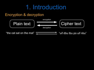 1. Introduction
Cipher textPlain text
encryption
decryption
“the cat sat on the mat” “uif dbu tbu po uif nbu”
Encryption & decryption
 