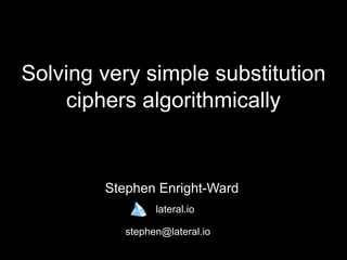Solving very simple substitution
ciphers algorithmically
Stephen Enright-Ward
lateral.io
stephen@lateral.io
 