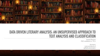 DATA DRIVEN LITERARY ANALYSIS: AN UNSUPERVISED APPROACH TO
TEXT ANALYSIS AND CLASSIFICATION
Serena Peruzzo
PhD candidate at TU/e
@sereprz
s.peruzzo@tue.nl
github.com/sereprz
 