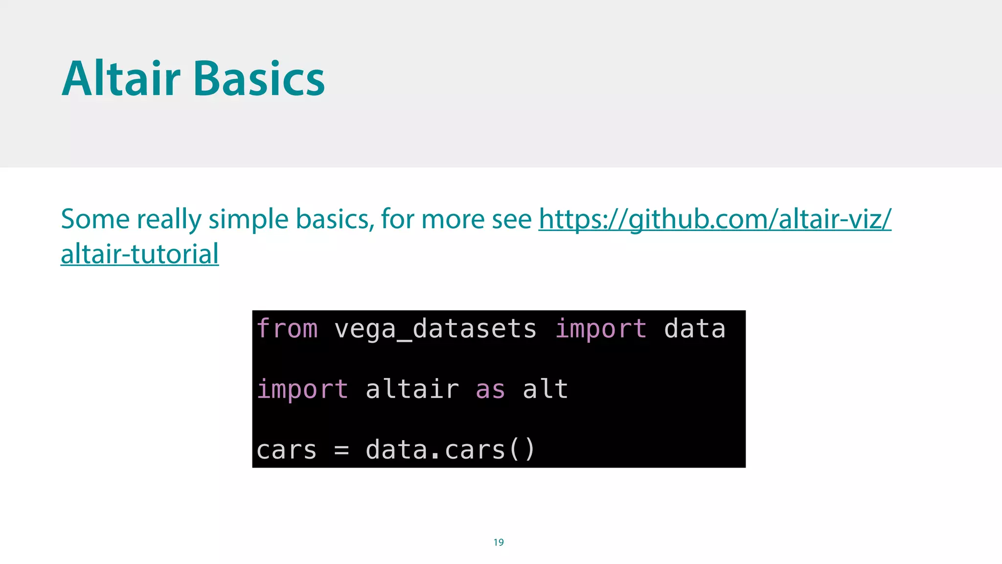 19
Altair Basics
Some really simple basics, for more see https://github.com/altair-viz/
altair-tutorial
from vega_datasets import data
import altair as alt
cars = data.cars()
 