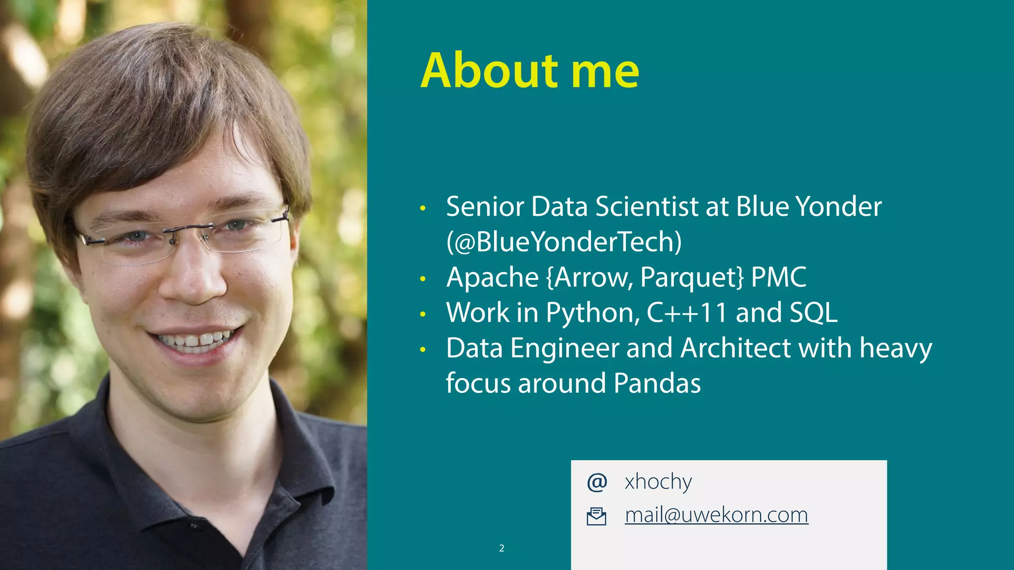 2
• Senior Data Scientist at Blue Yonder
(@BlueYonderTech)
• Apache {Arrow, Parquet} PMC
• Work in Python, C++11 and SQL
• Data Engineer and Architect with heavy
focus around Pandas
About me
xhochy
mail@uwekorn.com
 