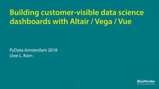 1
PyData Amsterdam 2018
Uwe L. Korn
Building customer-visible data science
dashboards with Altair / Vega / Vue
 