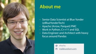 2
• Senior Data Scientist at Blue Yonder
(@BlueYonderTech)
• Apache {Arrow, Parquet} PMC
• Work in Python, C++11 and SQL
•...