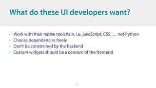8
What do these UI developers want?
• Work with their native toolchain, i.e. JavaScript, CSS, … not Python
• Choose depend...
